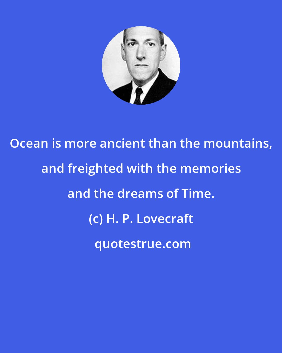 H. P. Lovecraft: Ocean is more ancient than the mountains, and freighted with the memories and the dreams of Time.