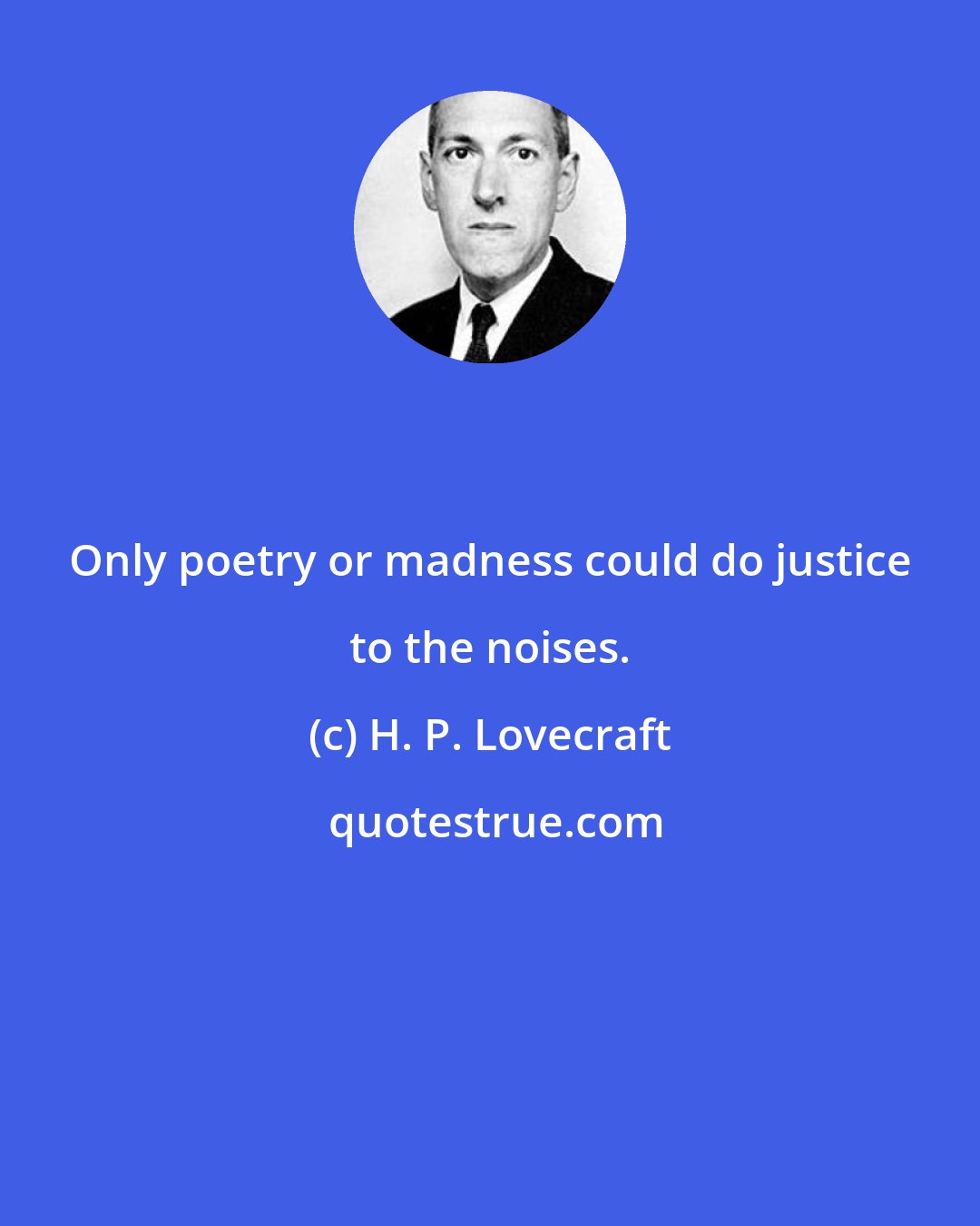 H. P. Lovecraft: Only poetry or madness could do justice to the noises.