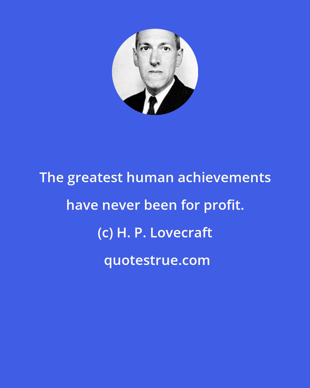 H. P. Lovecraft: The greatest human achievements have never been for profit.