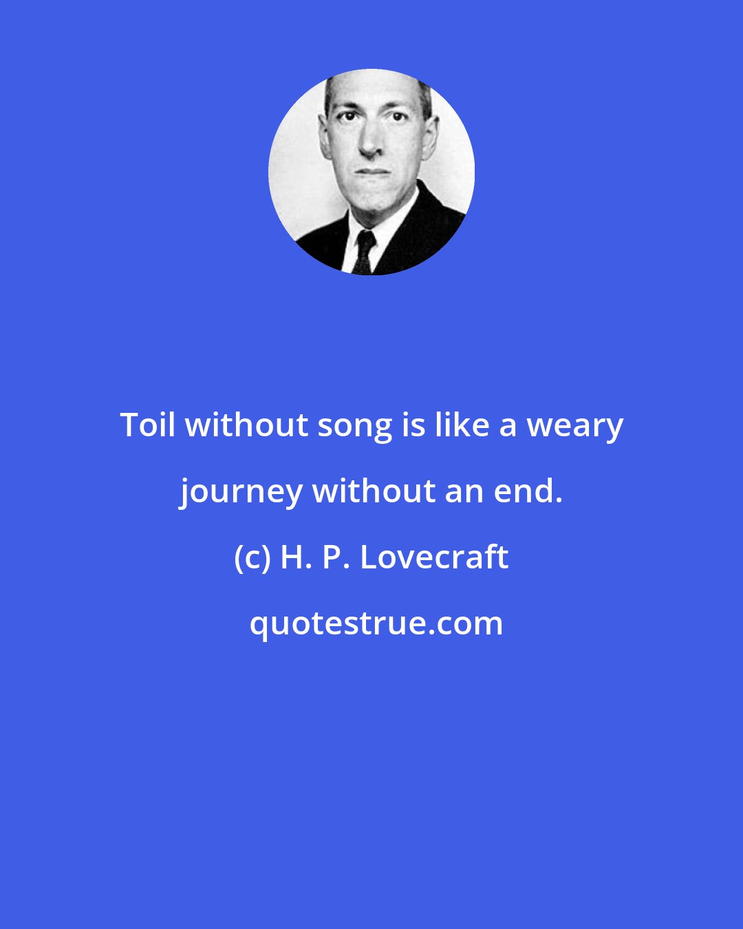 H. P. Lovecraft: Toil without song is like a weary journey without an end.