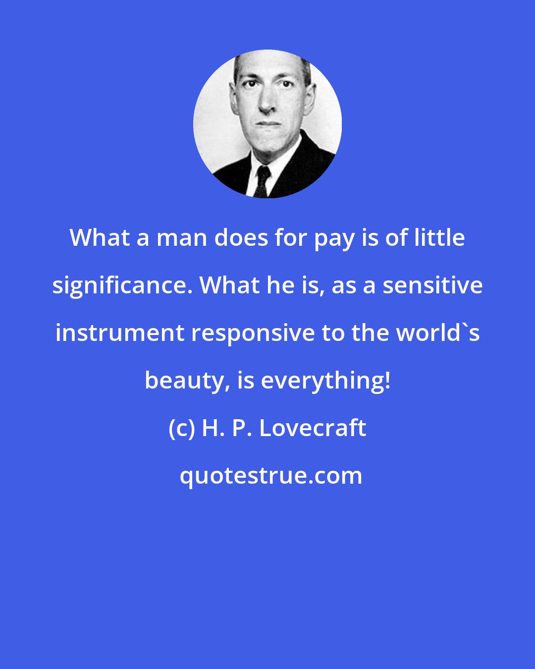 H. P. Lovecraft: What a man does for pay is of little significance. What he is, as a sensitive instrument responsive to the world's beauty, is everything!