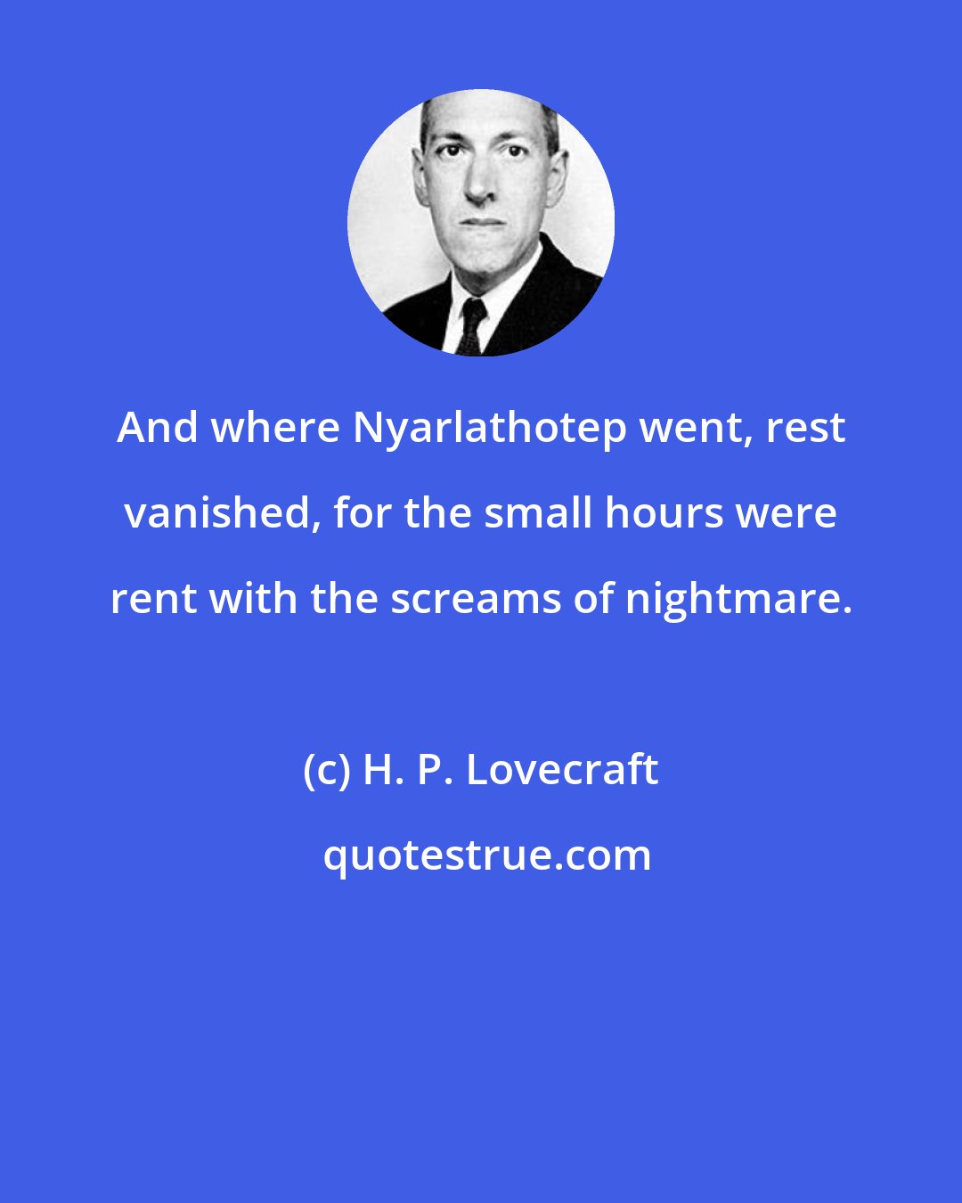 H. P. Lovecraft: And where Nyarlathotep went, rest vanished, for the small hours were rent with the screams of nightmare.