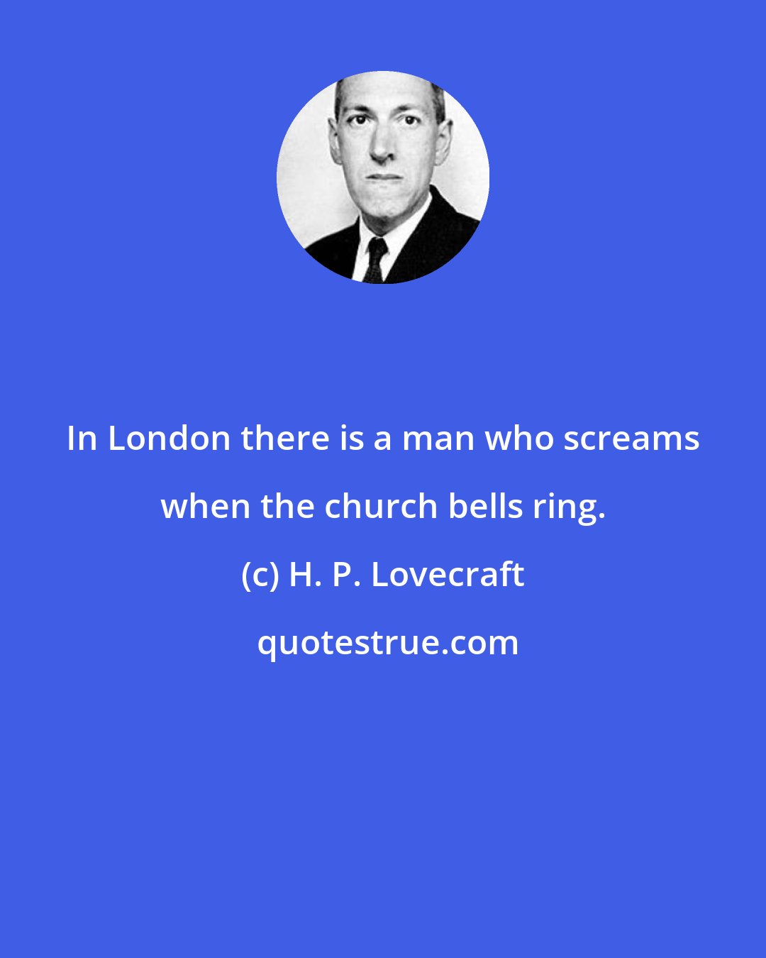 H. P. Lovecraft: In London there is a man who screams when the church bells ring.