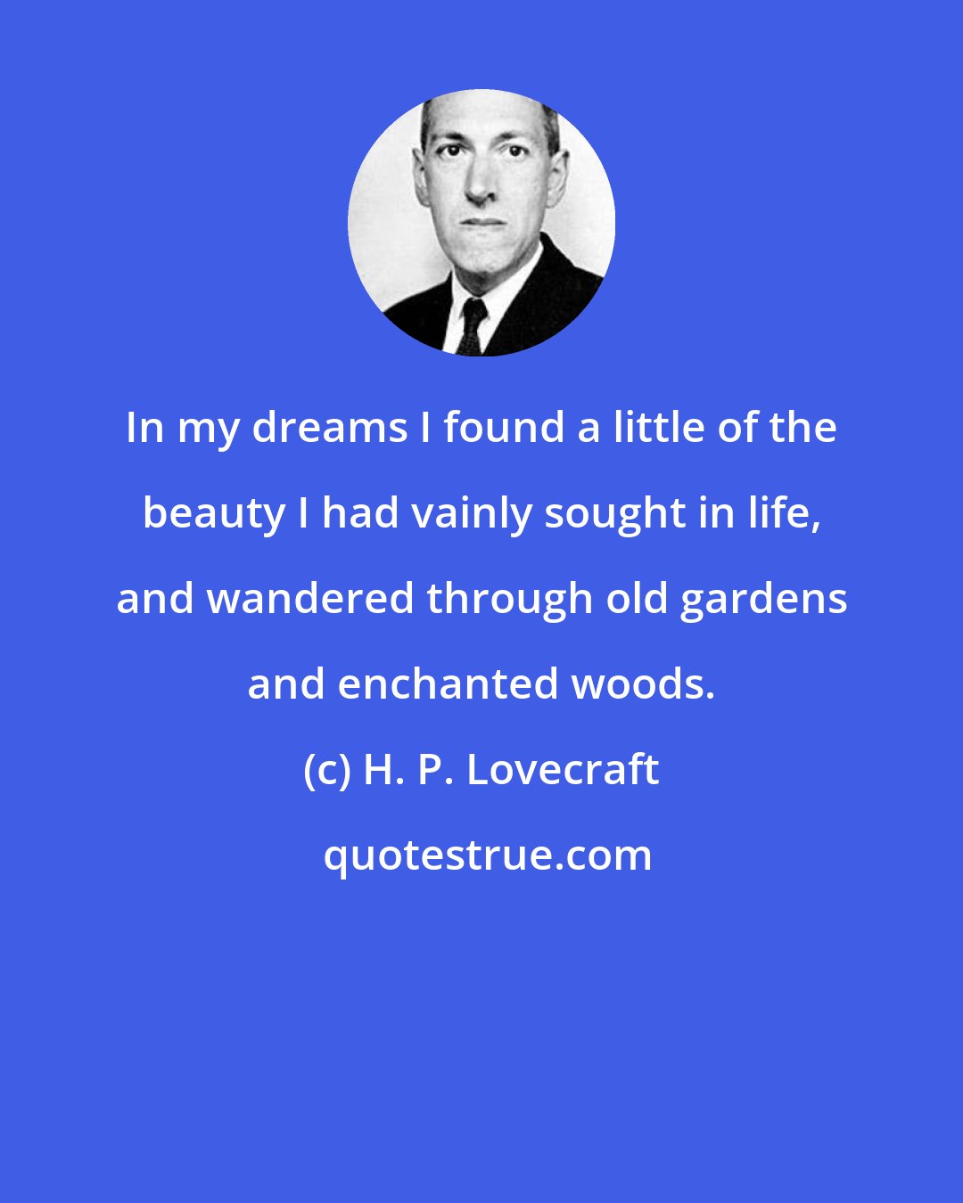 H. P. Lovecraft: In my dreams I found a little of the beauty I had vainly sought in life, and wandered through old gardens and enchanted woods.