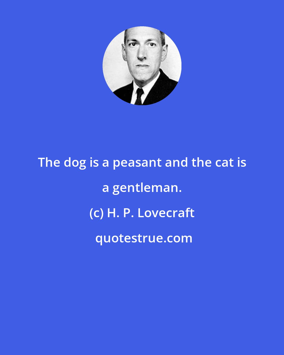 H. P. Lovecraft: The dog is a peasant and the cat is a gentleman.