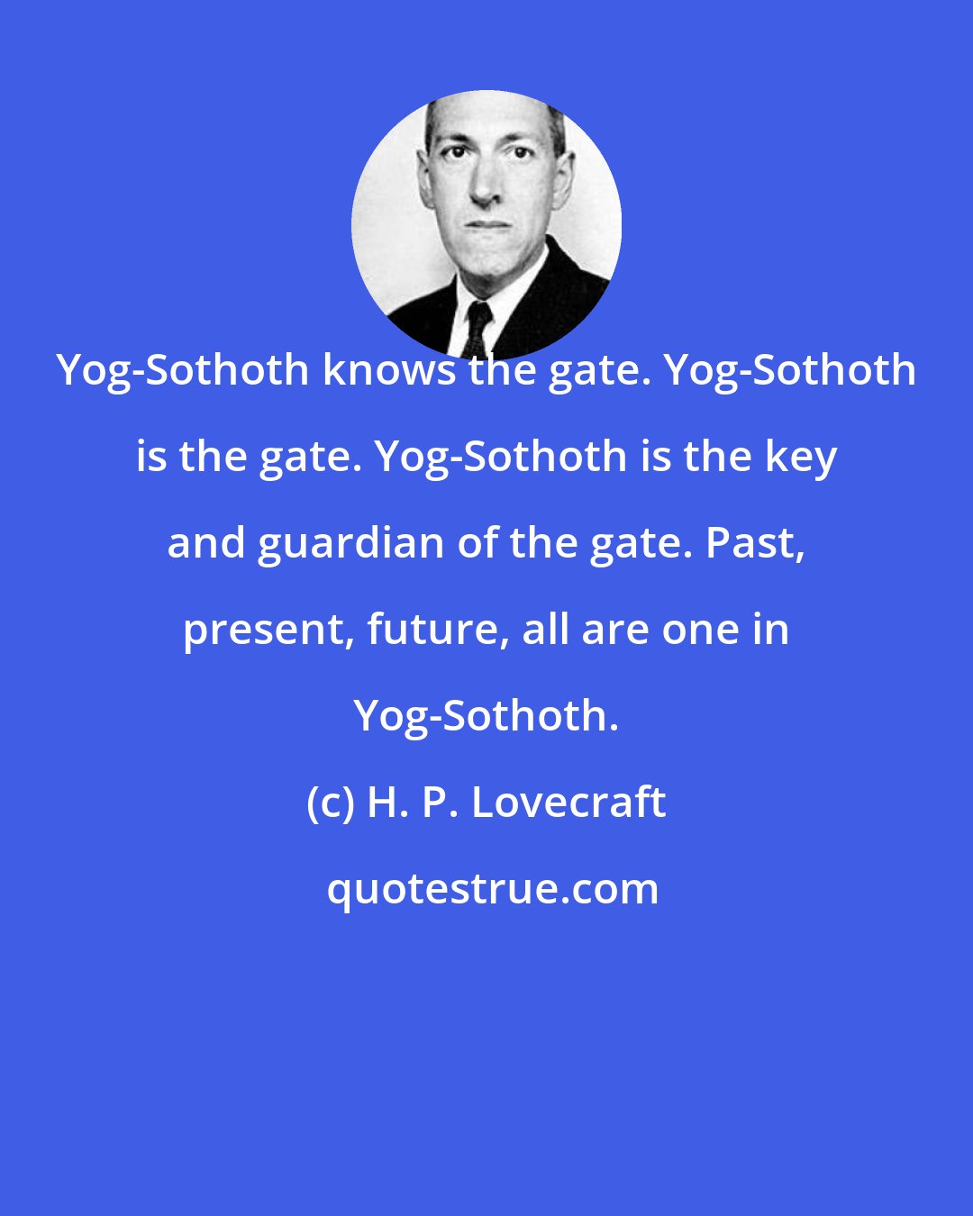 H. P. Lovecraft: Yog-Sothoth knows the gate. Yog-Sothoth is the gate. Yog-Sothoth is the key and guardian of the gate. Past, present, future, all are one in Yog-Sothoth.