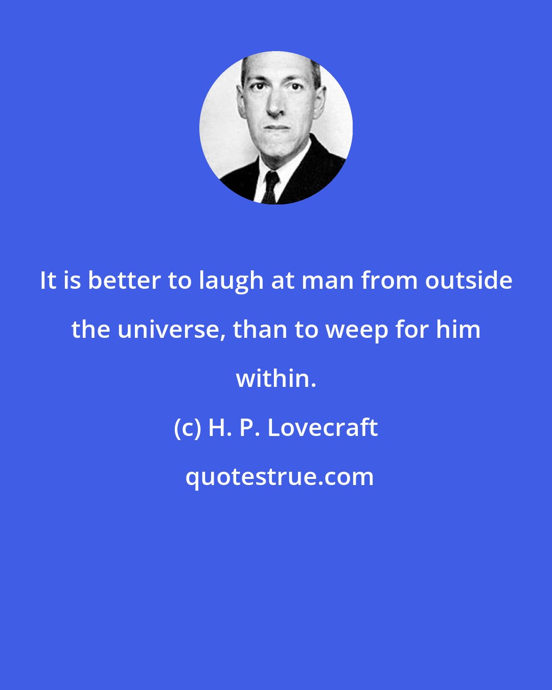 H. P. Lovecraft: It is better to laugh at man from outside the universe, than to weep for him within.