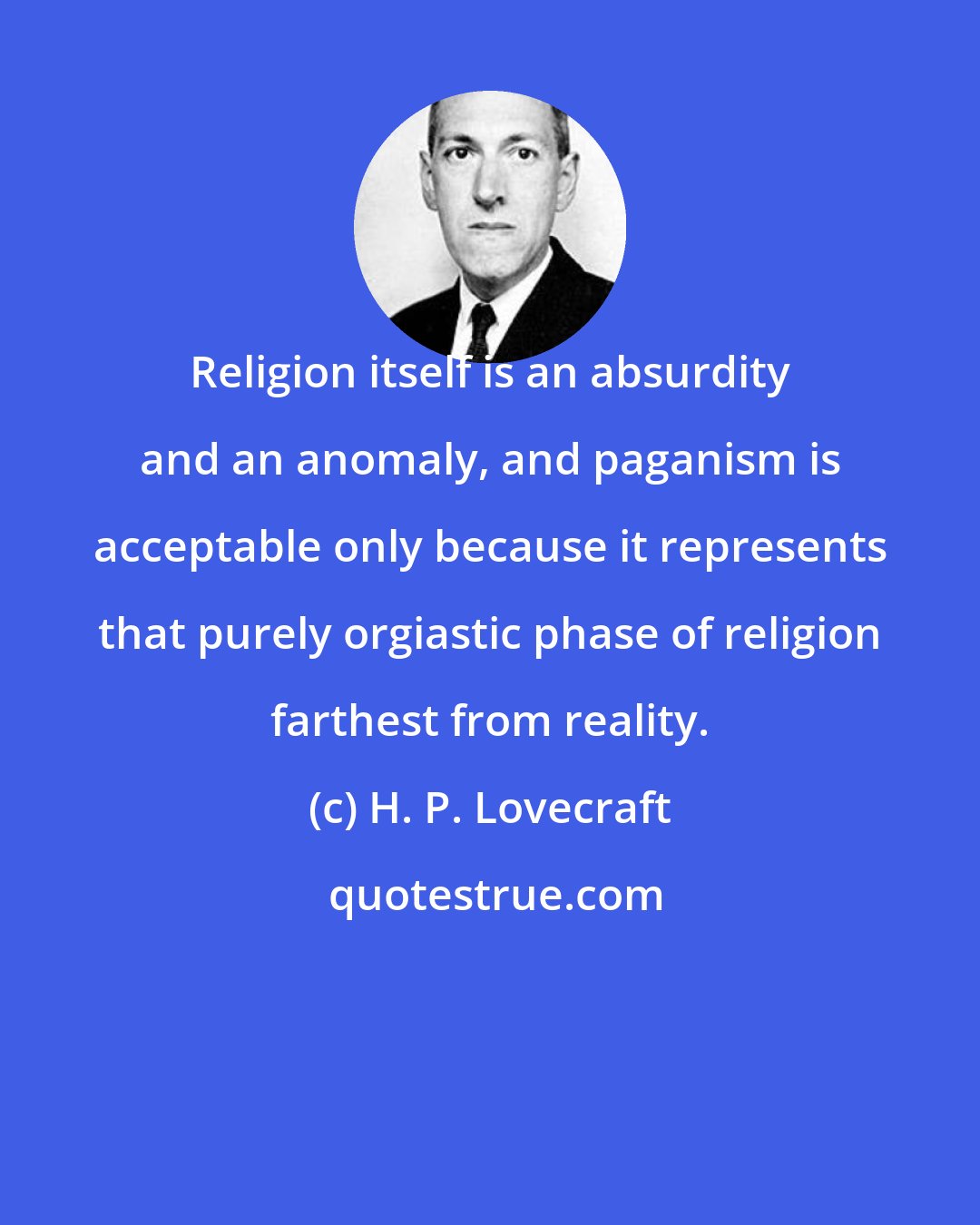 H. P. Lovecraft: Religion itself is an absurdity and an anomaly, and paganism is acceptable only because it represents that purely orgiastic phase of religion farthest from reality.