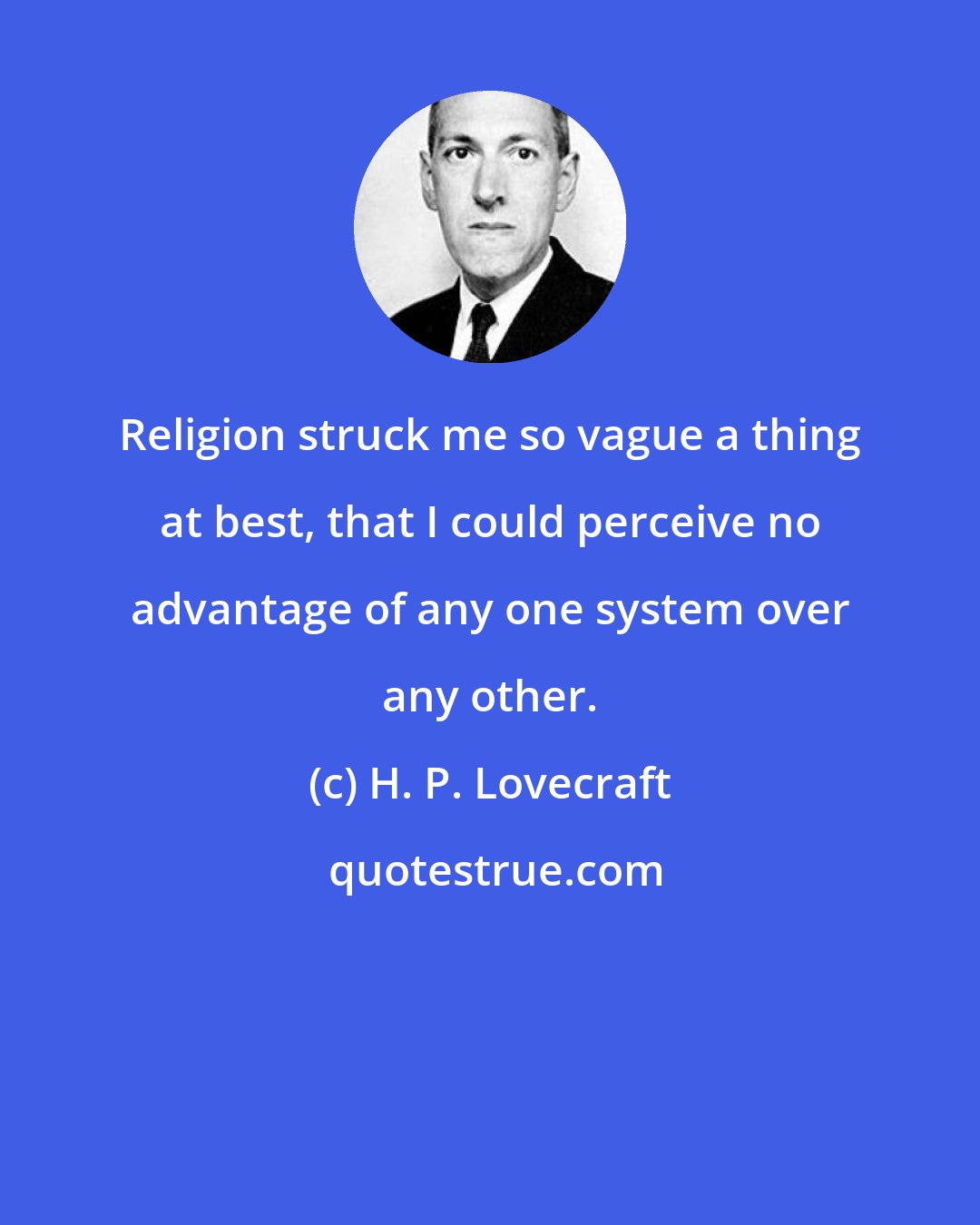 H. P. Lovecraft: Religion struck me so vague a thing at best, that I could perceive no advantage of any one system over any other.