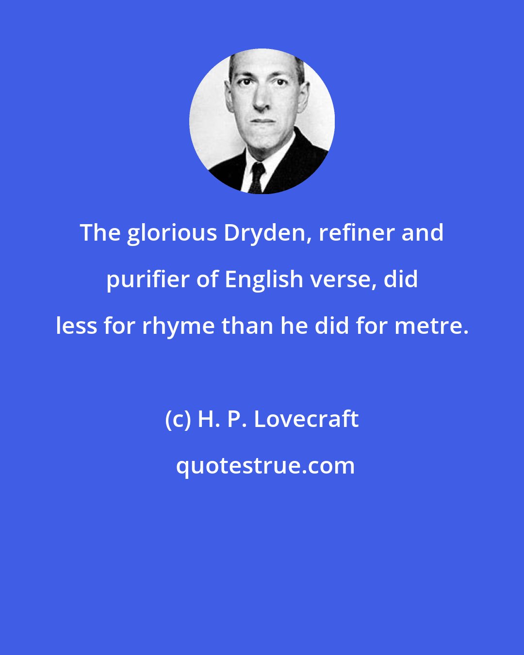 H. P. Lovecraft: The glorious Dryden, refiner and purifier of English verse, did less for rhyme than he did for metre.