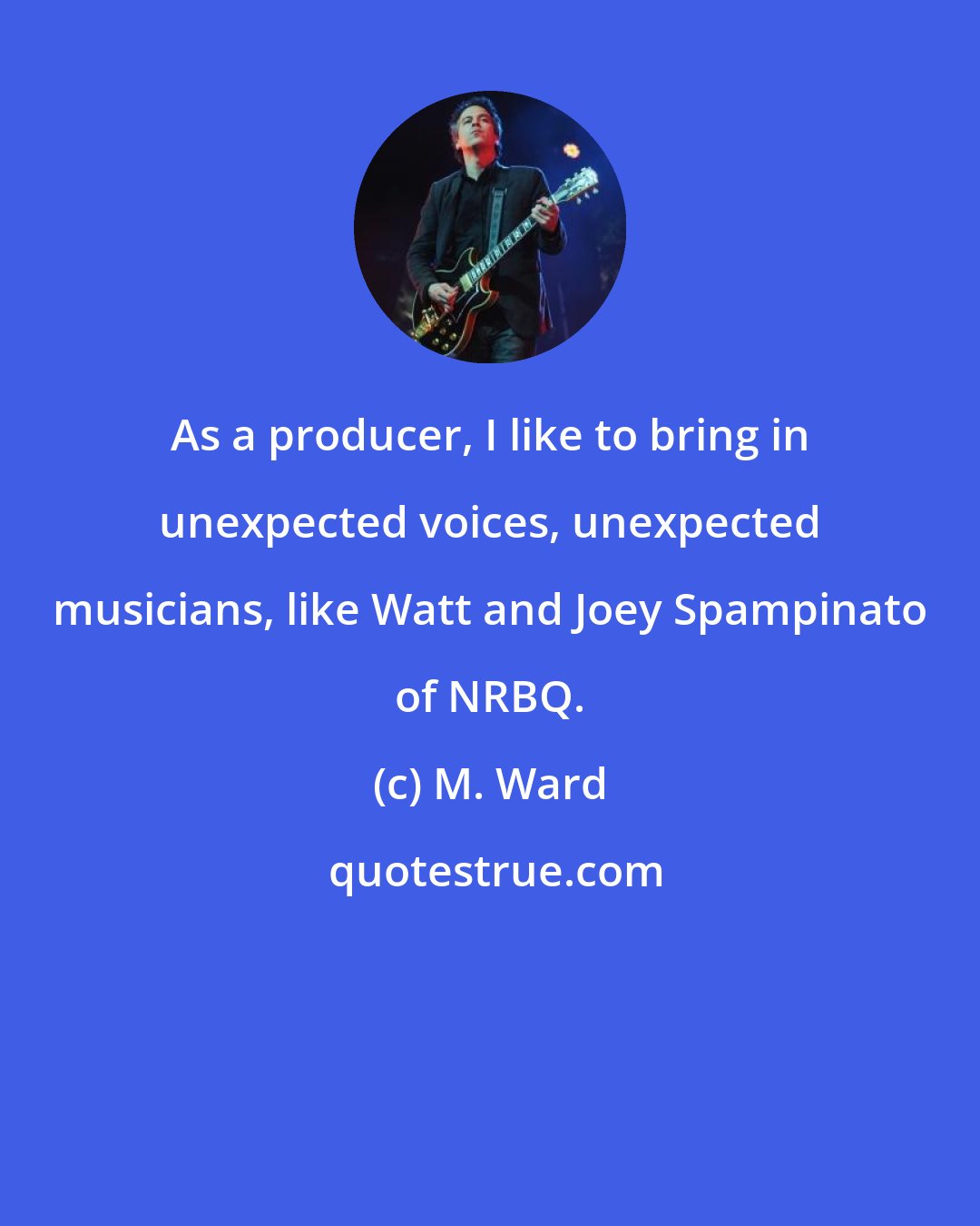 M. Ward: As a producer, I like to bring in unexpected voices, unexpected musicians, like Watt and Joey Spampinato of NRBQ.