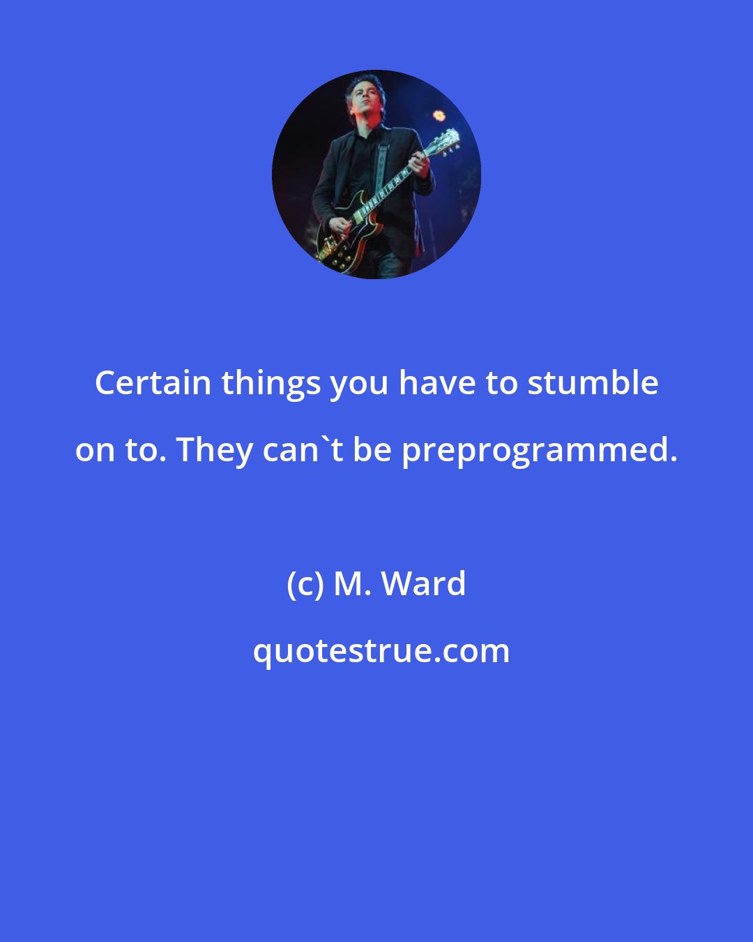 M. Ward: Certain things you have to stumble on to. They can't be preprogrammed.