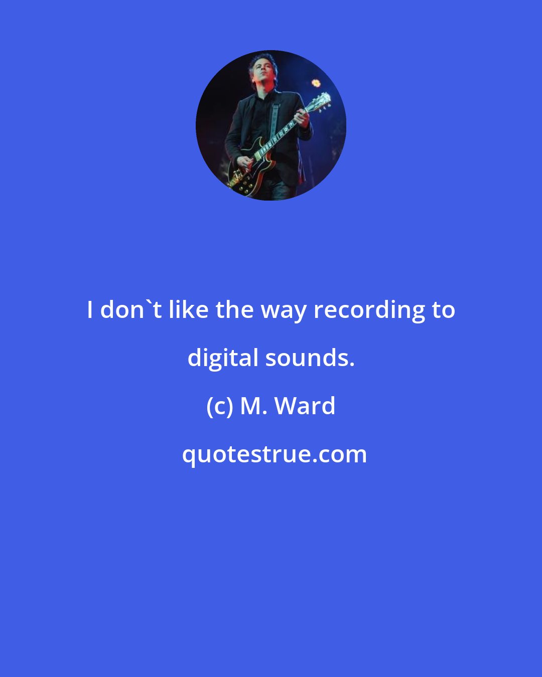 M. Ward: I don't like the way recording to digital sounds.