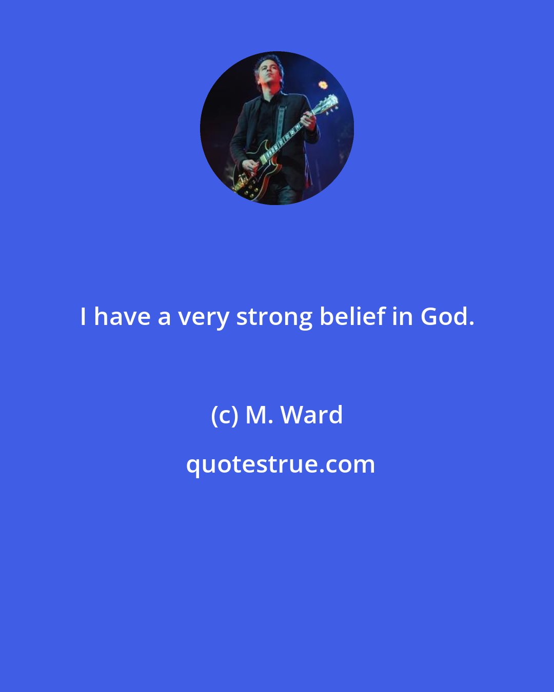 M. Ward: I have a very strong belief in God.