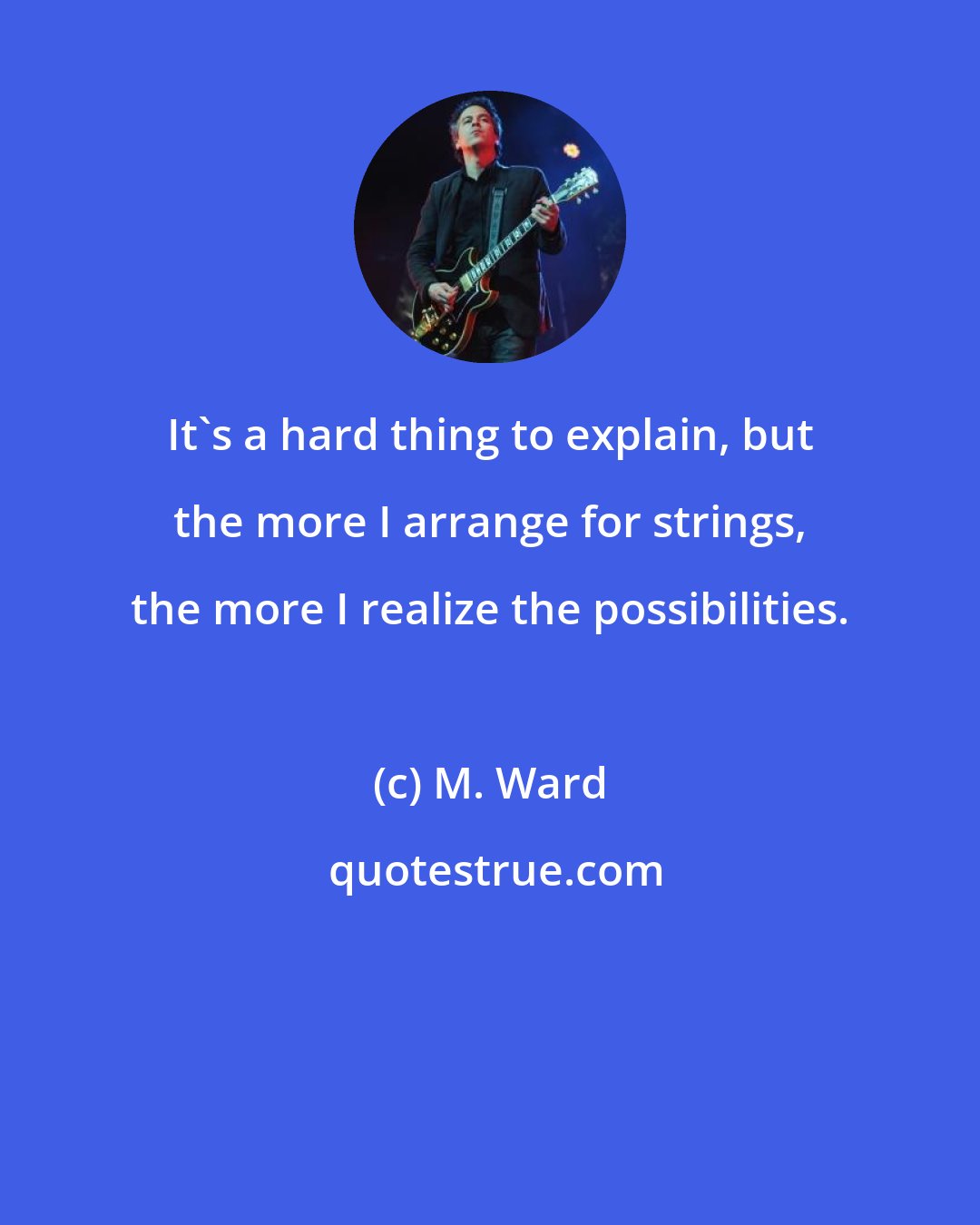 M. Ward: It's a hard thing to explain, but the more I arrange for strings, the more I realize the possibilities.