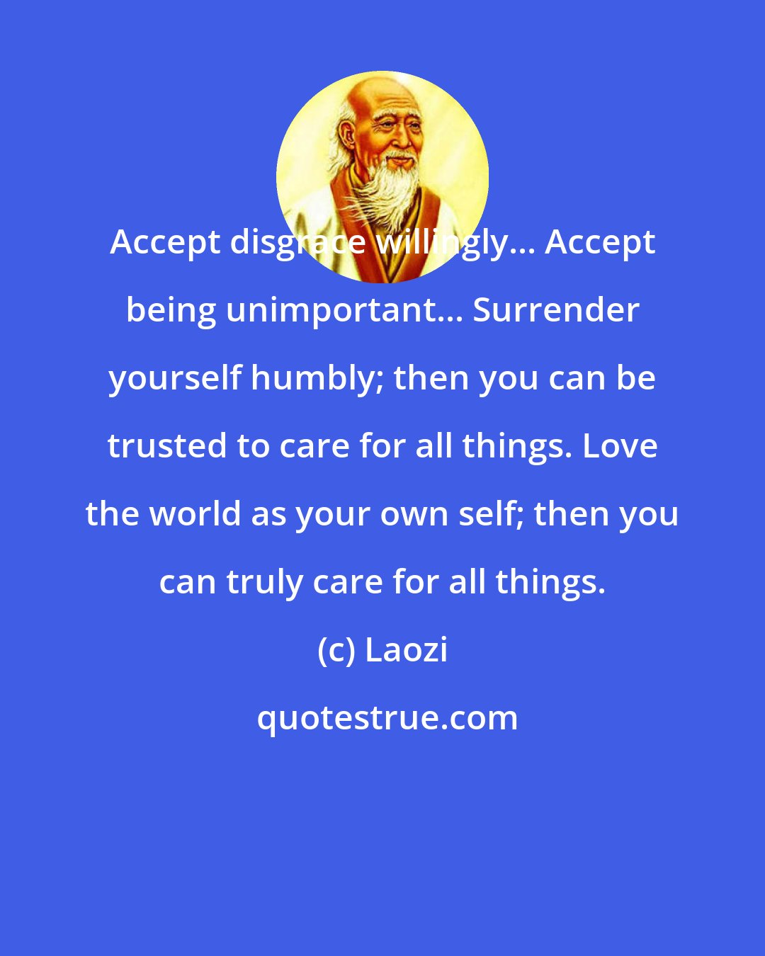 Laozi: Accept disgrace willingly... Accept being unimportant... Surrender yourself humbly; then you can be trusted to care for all things. Love the world as your own self; then you can truly care for all things.