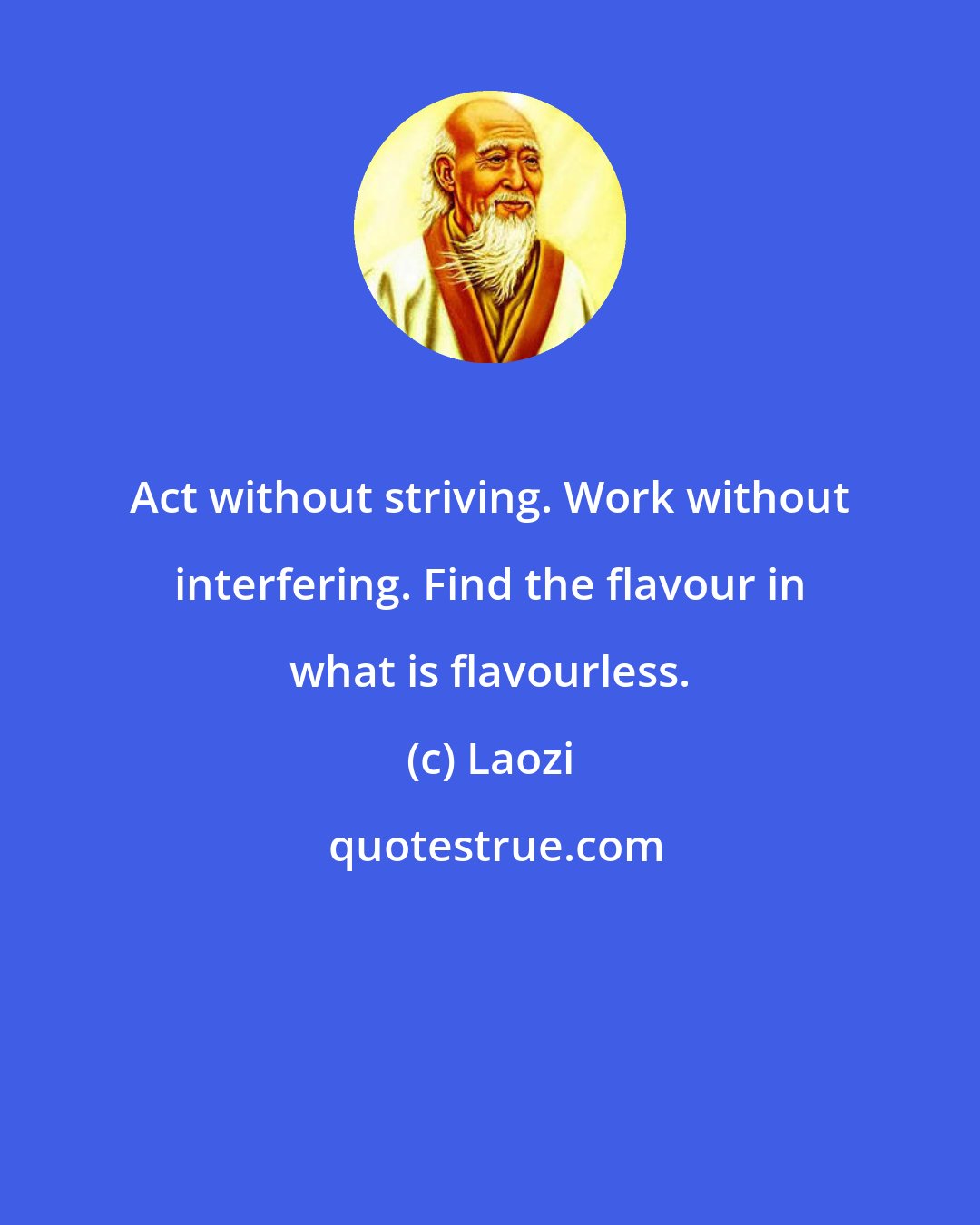 Laozi: Act without striving. Work without interfering. Find the flavour in what is flavourless.