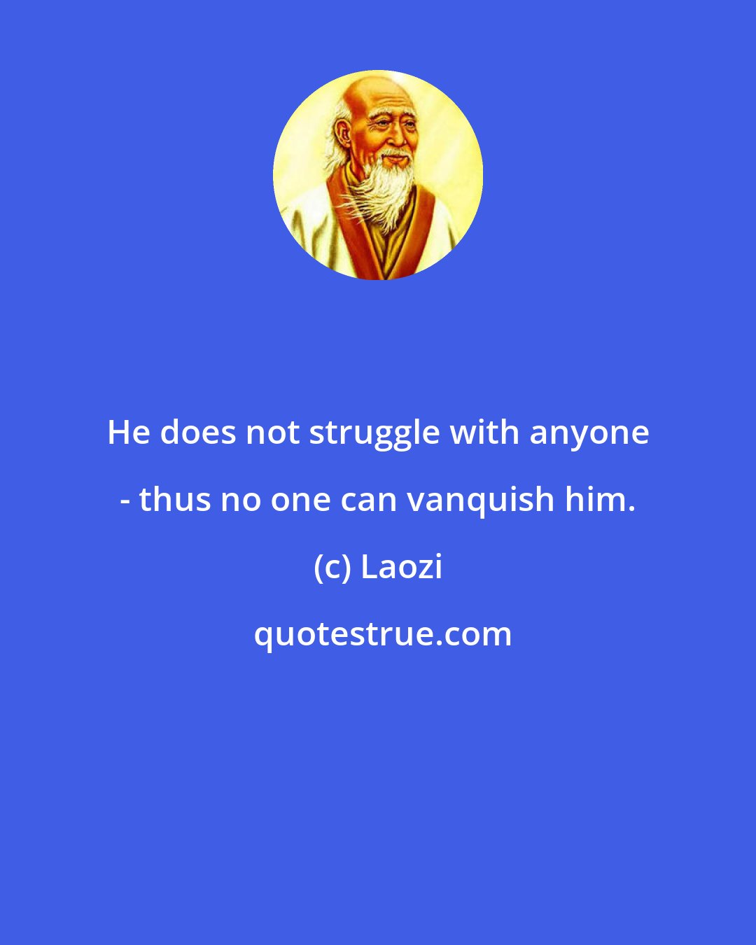 Laozi: He does not struggle with anyone - thus no one can vanquish him.