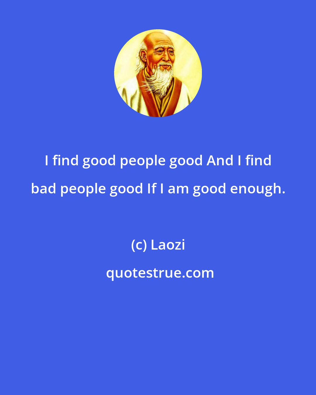 Laozi: I find good people good And I find bad people good If I am good enough.