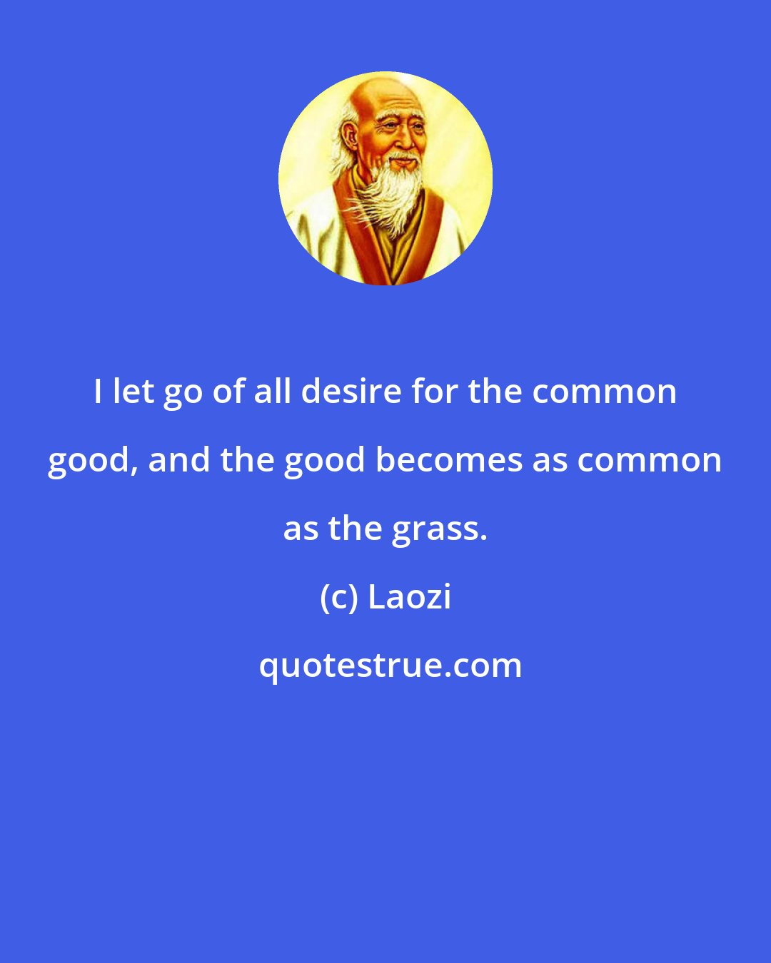 Laozi: I let go of all desire for the common good, and the good becomes as common as the grass.