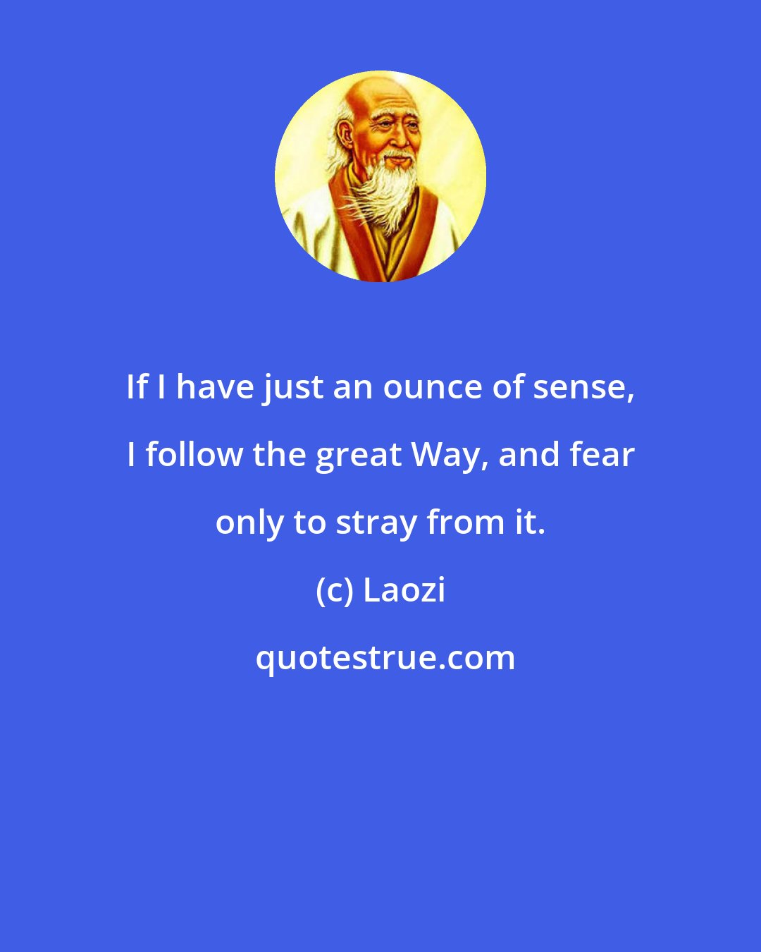 Laozi: If I have just an ounce of sense, I follow the great Way, and fear only to stray from it.