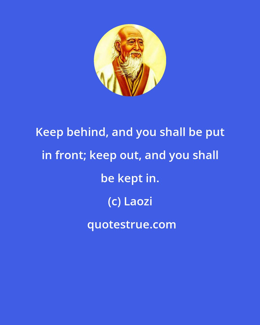 Laozi: Keep behind, and you shall be put in front; keep out, and you shall be kept in.