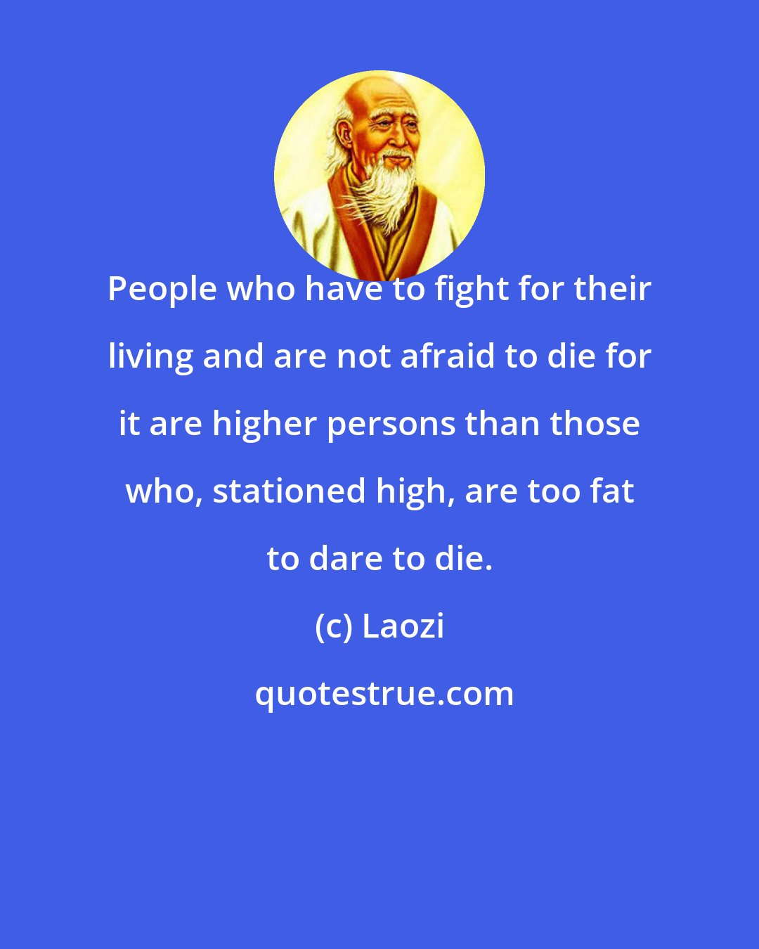 Laozi: People who have to fight for their living and are not afraid to die for it are higher persons than those who, stationed high, are too fat to dare to die.