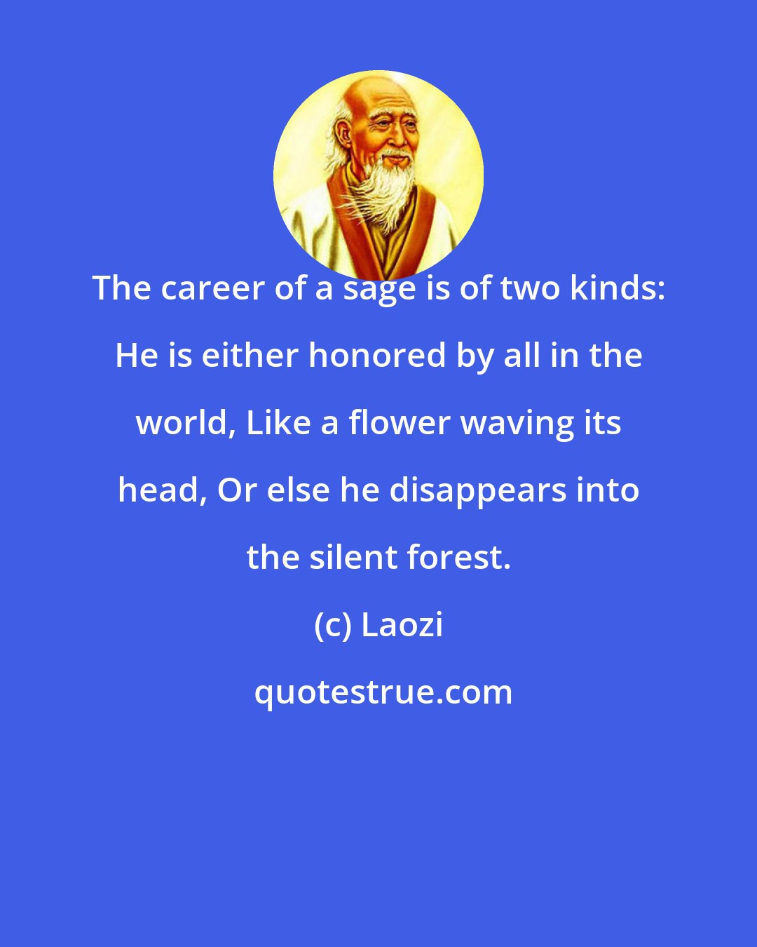 Laozi: The career of a sage is of two kinds: He is either honored by all in the world, Like a flower waving its head, Or else he disappears into the silent forest.