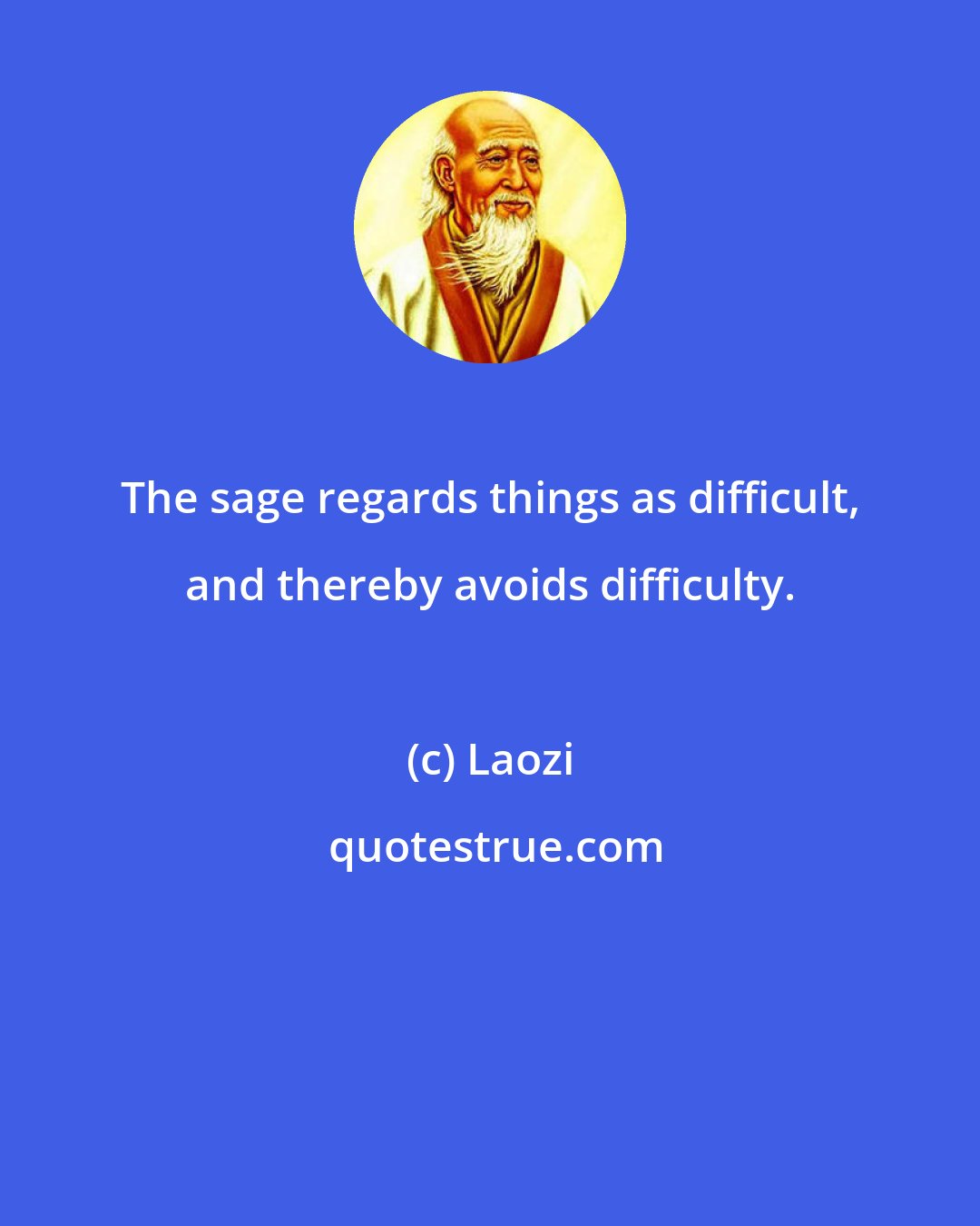 Laozi: The sage regards things as difficult, and thereby avoids difficulty.