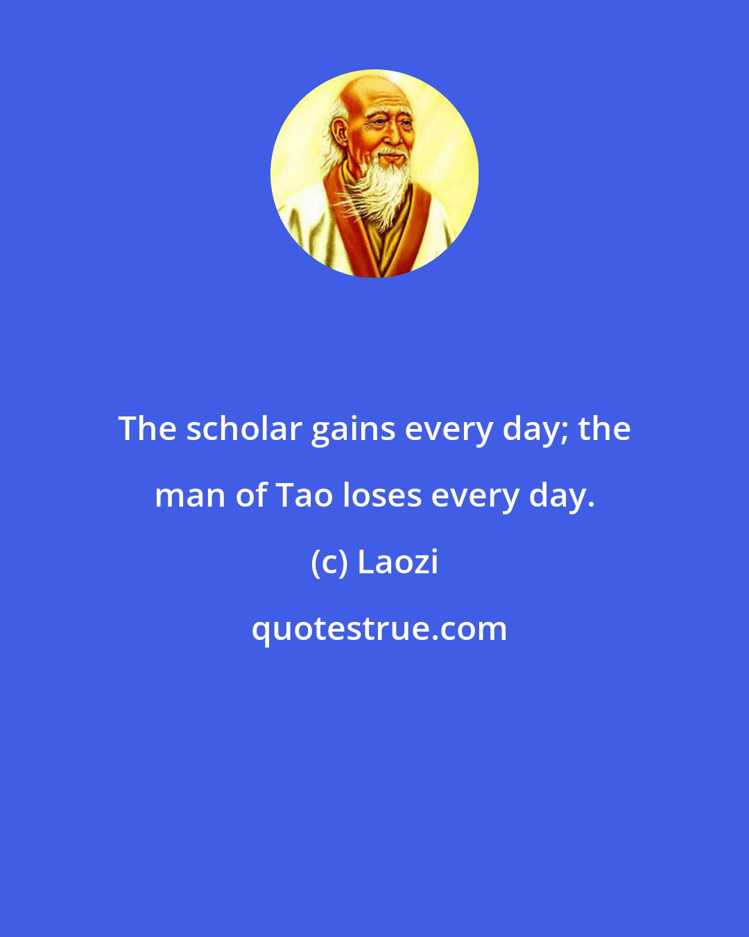 Laozi: The scholar gains every day; the man of Tao loses every day.