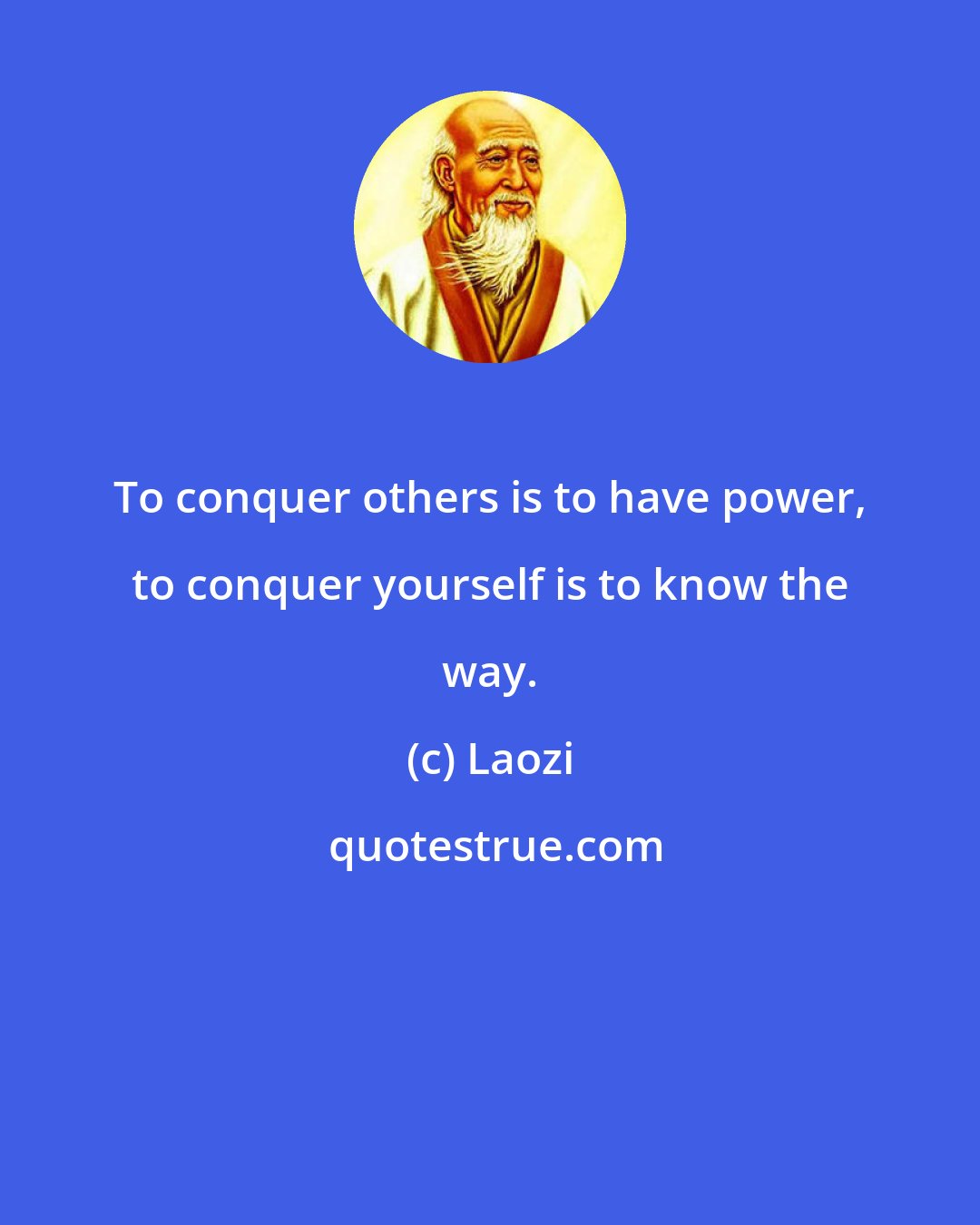 Laozi: To conquer others is to have power, to conquer yourself is to know the way.