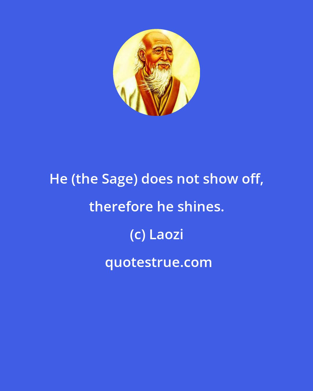 Laozi: He (the Sage) does not show off, therefore he shines.