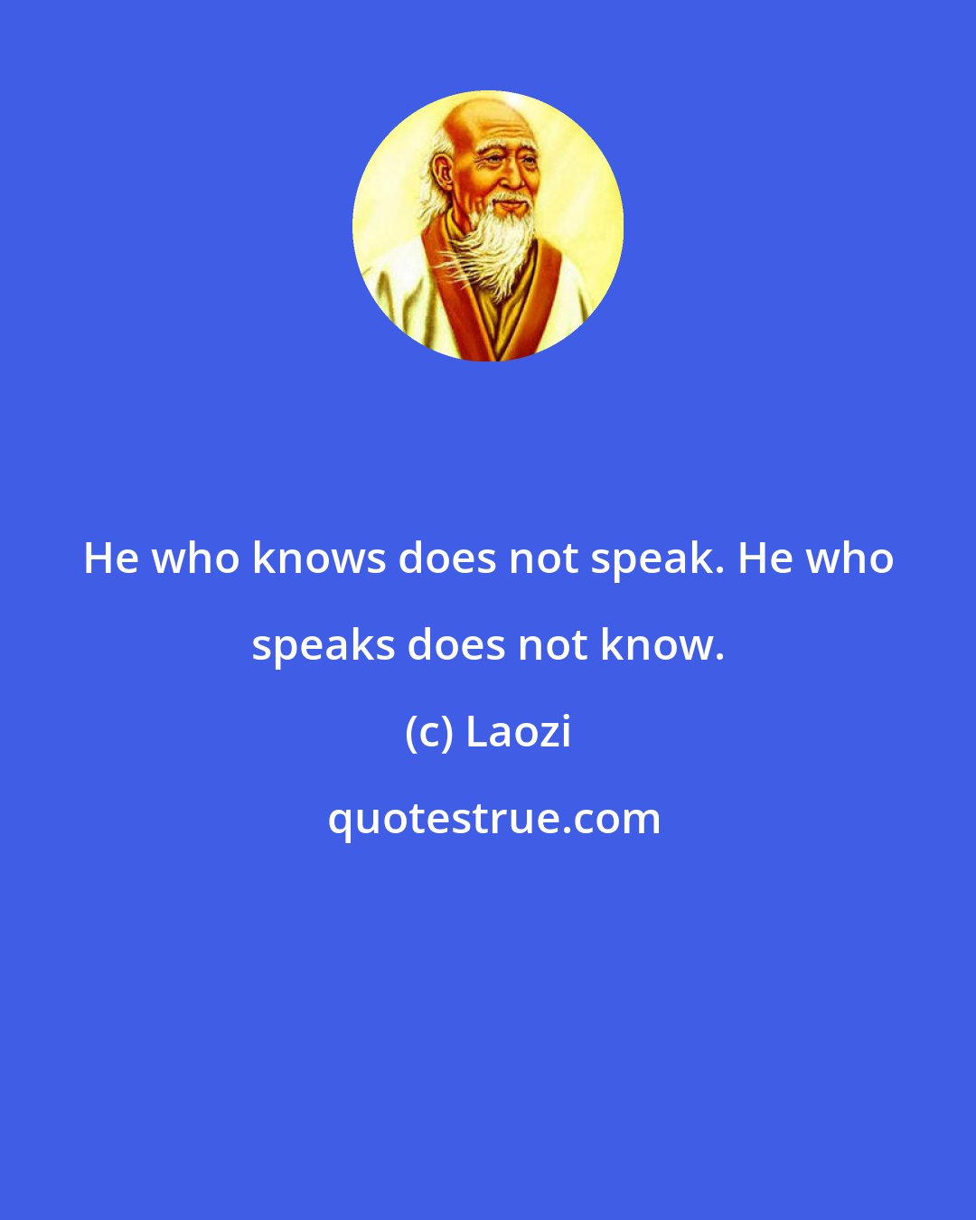 Laozi: He who knows does not speak. He who speaks does not know.