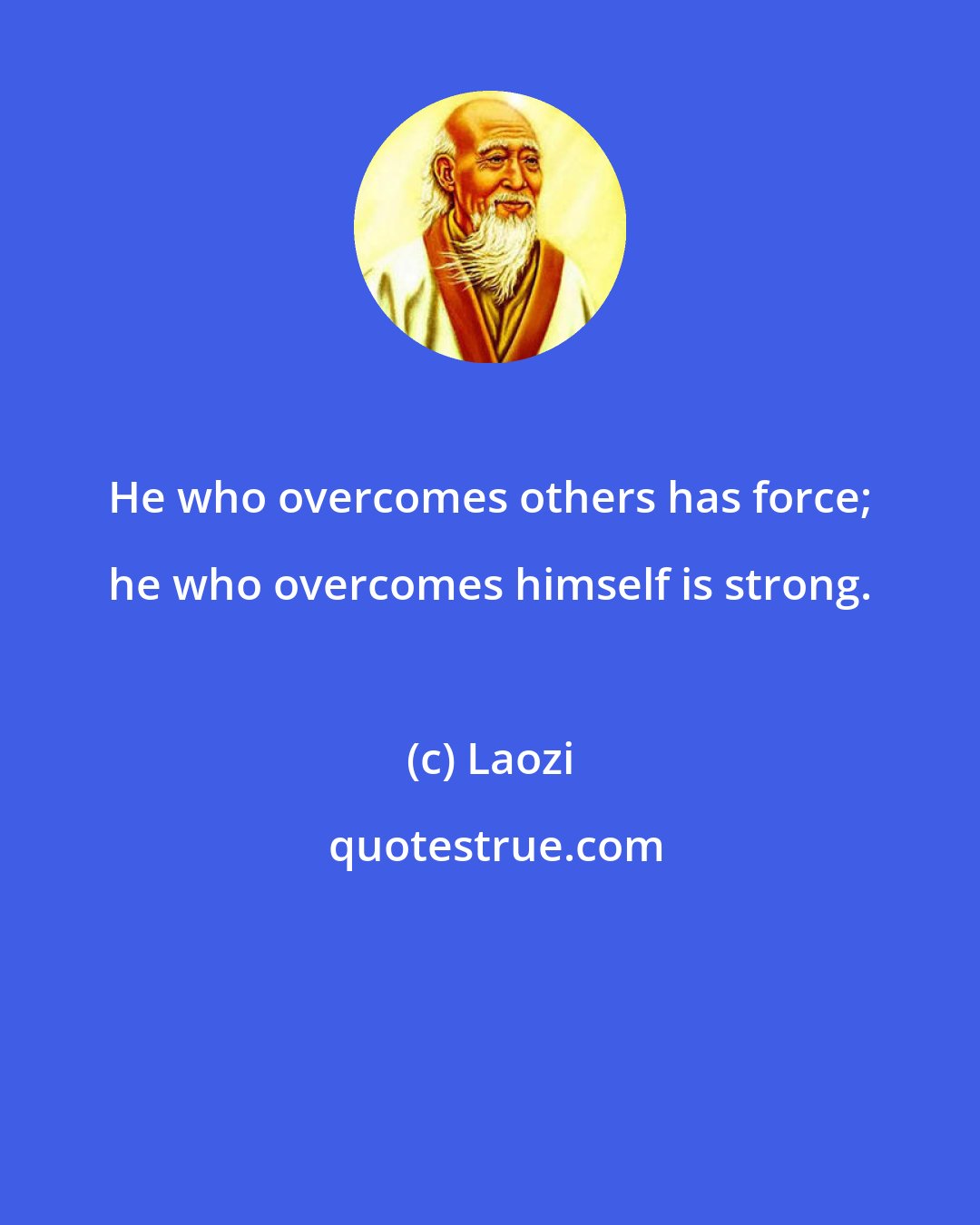 Laozi: He who overcomes others has force; he who overcomes himself is strong.