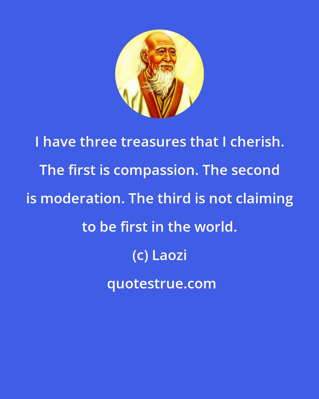 Laozi: I have three treasures that I cherish. The first is compassion. The second is moderation. The third is not claiming to be first in the world.