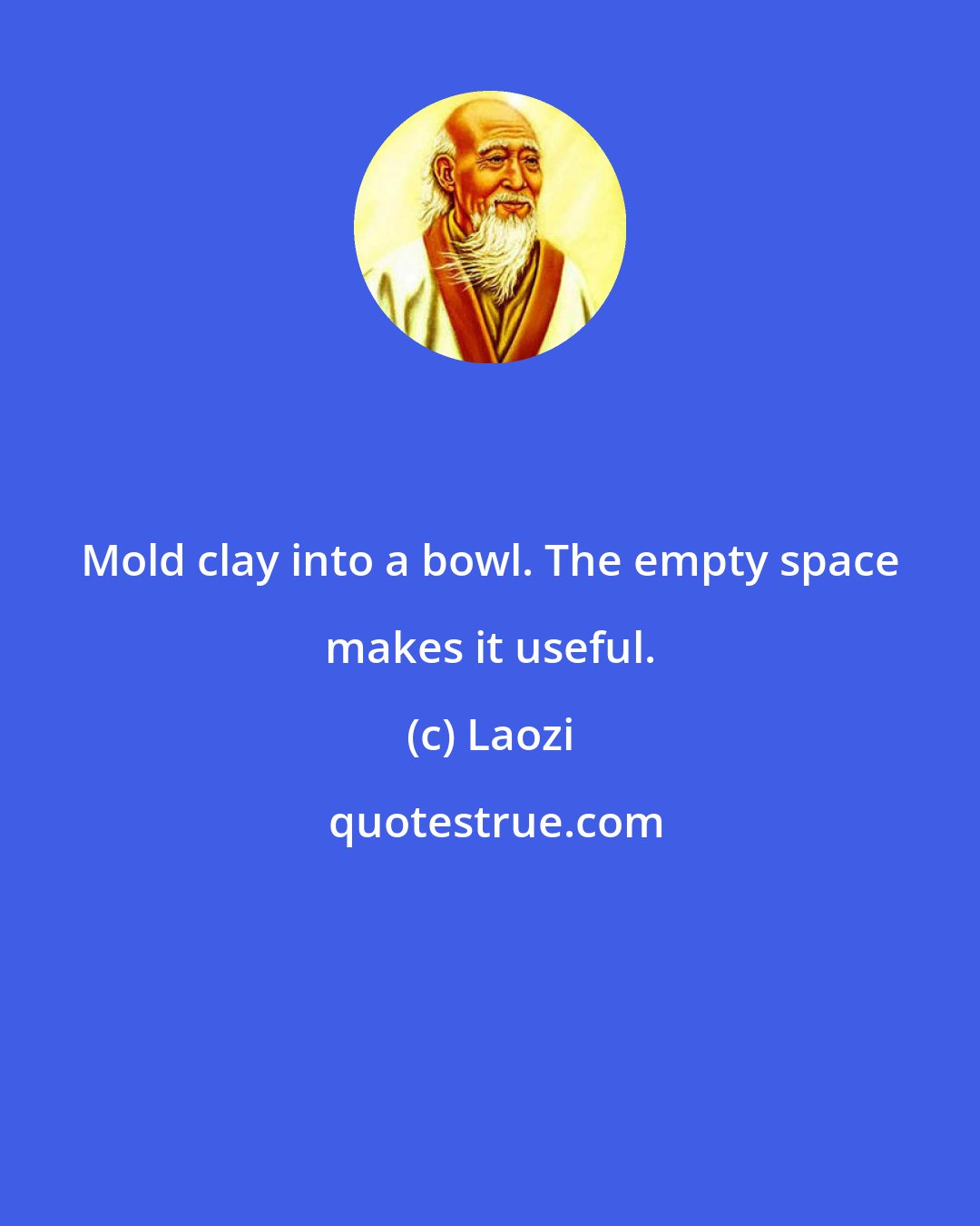 Laozi: Mold clay into a bowl. The empty space makes it useful.