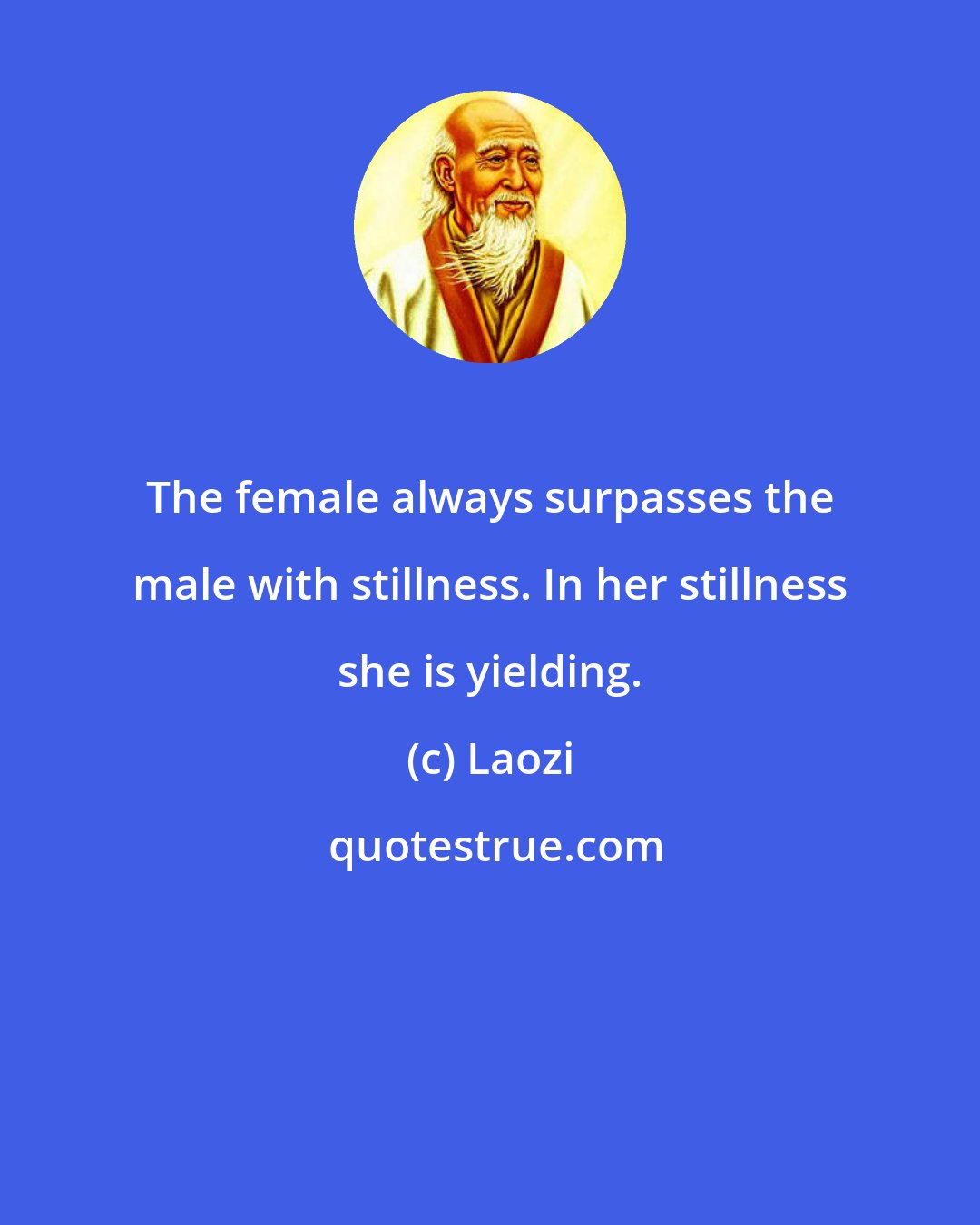 Laozi: The female always surpasses the male with stillness. In her stillness she is yielding.