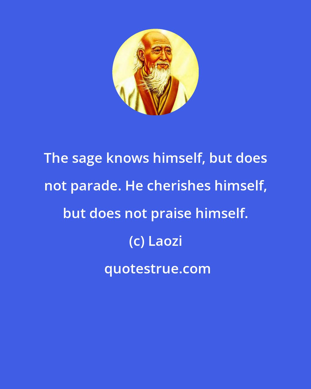 Laozi: The sage knows himself, but does not parade. He cherishes himself, but does not praise himself.