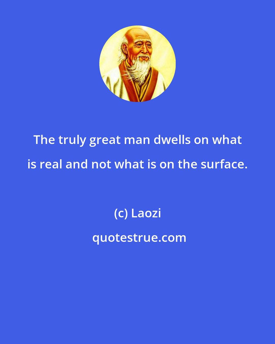 Laozi: The truly great man dwells on what is real and not what is on the surface.