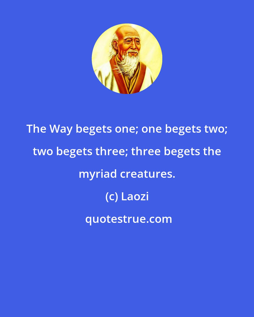 Laozi: The Way begets one; one begets two; two begets three; three begets the myriad creatures.