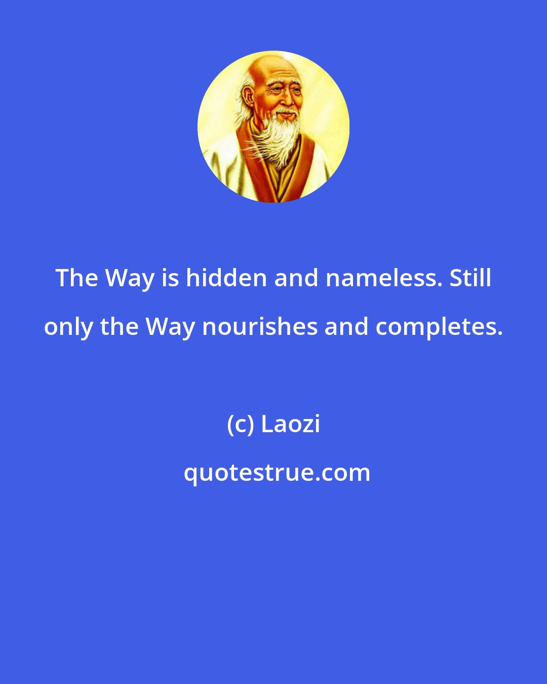 Laozi: The Way is hidden and nameless. Still only the Way nourishes and completes.