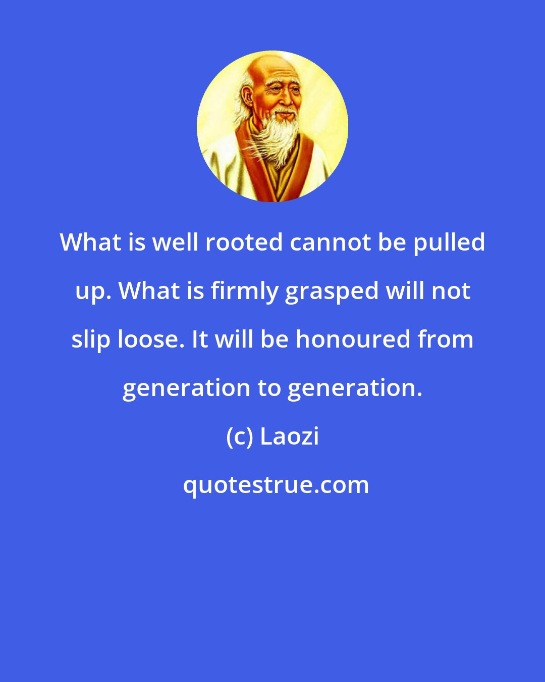 Laozi: What is well rooted cannot be pulled up. What is firmly grasped will not slip loose. It will be honoured from generation to generation.