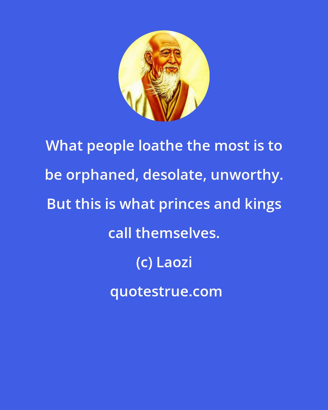 Laozi: What people loathe the most is to be orphaned, desolate, unworthy. But this is what princes and kings call themselves.