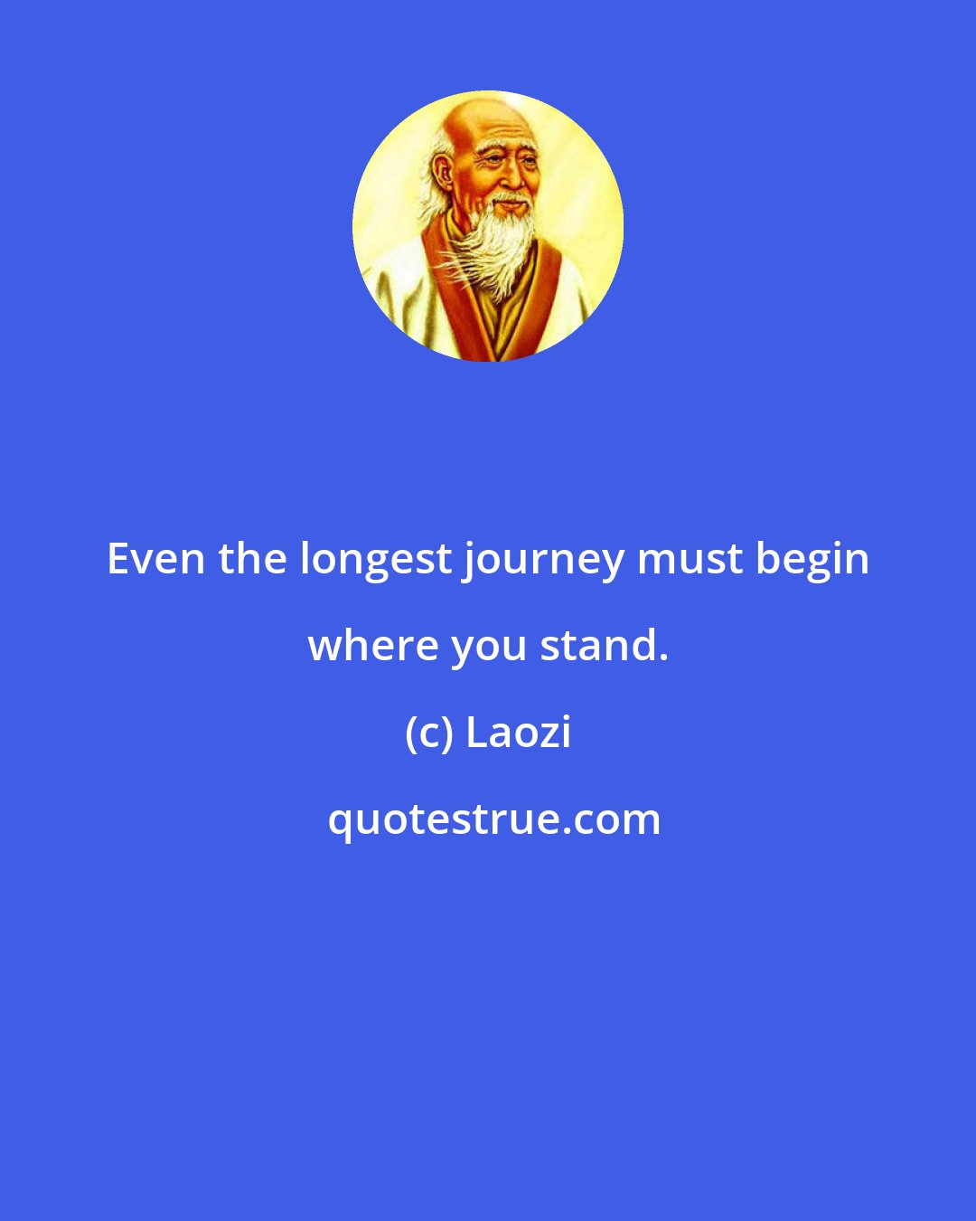 Laozi: Even the longest journey must begin where you stand.