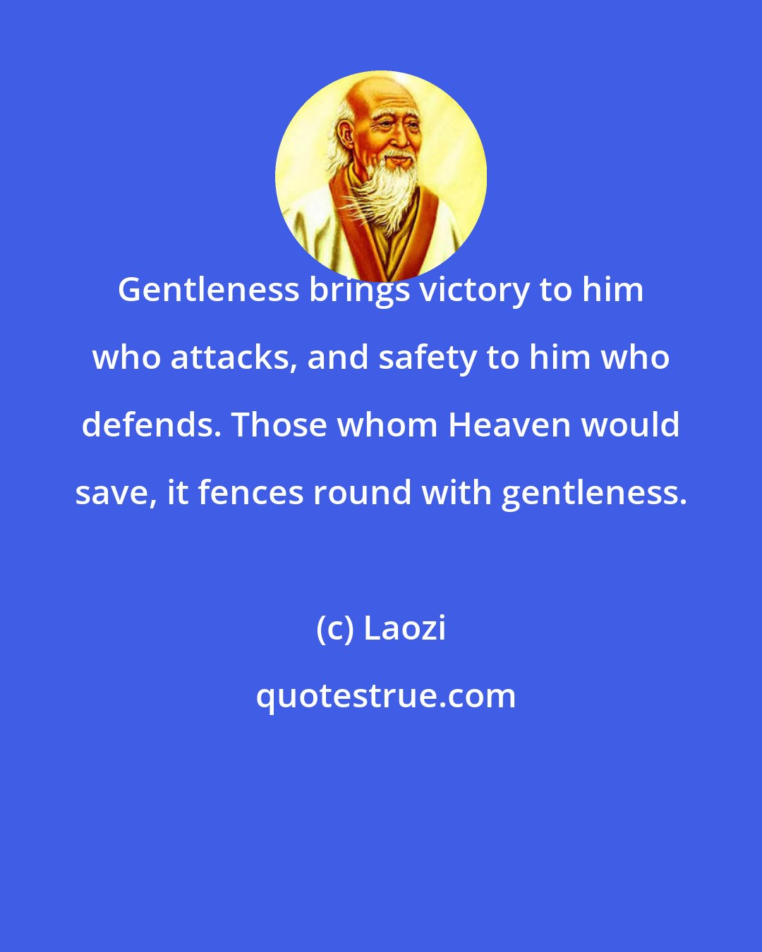 Laozi: Gentleness brings victory to him who attacks, and safety to him who defends. Those whom Heaven would save, it fences round with gentleness.
