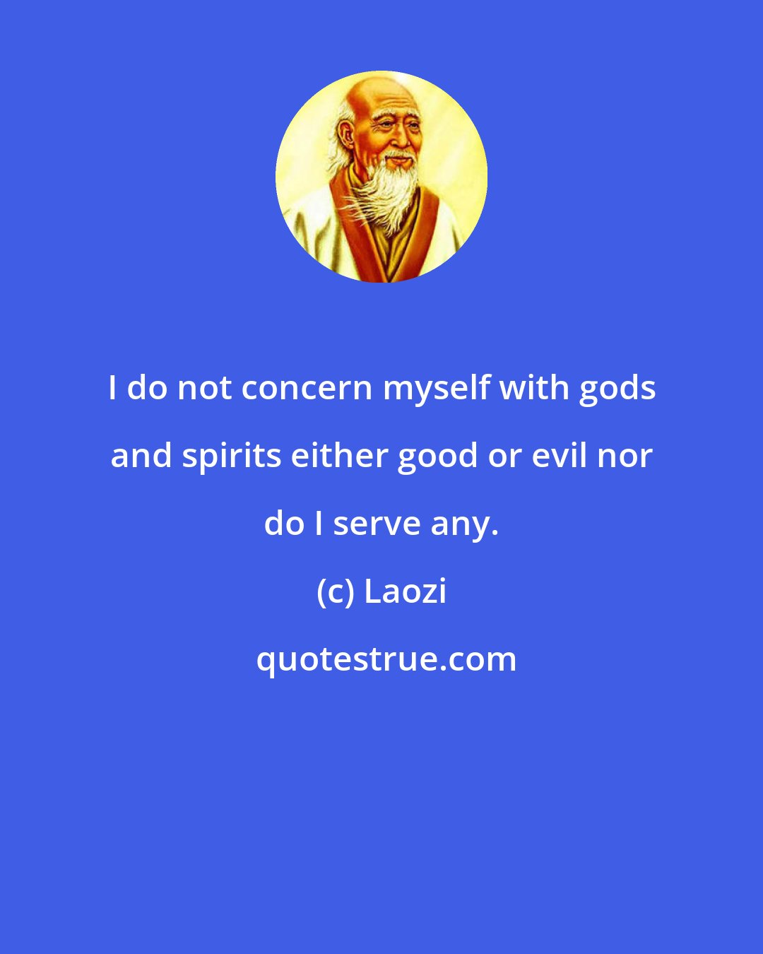 Laozi: I do not concern myself with gods and spirits either good or evil nor do I serve any.