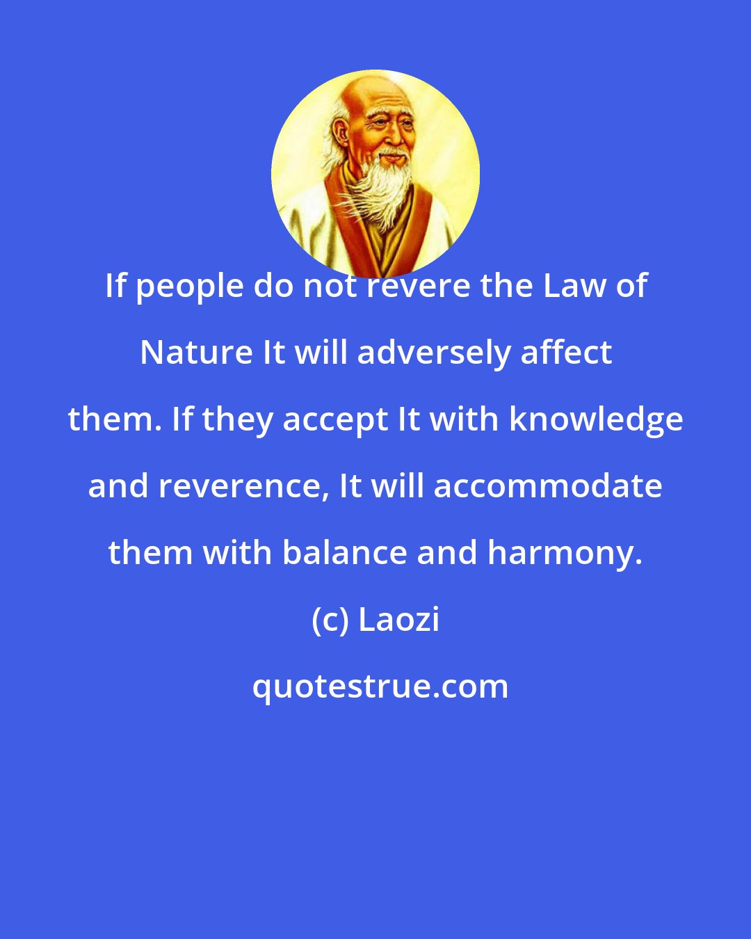 Laozi: If people do not revere the Law of Nature It will adversely affect them. If they accept It with knowledge and reverence, It will accommodate them with balance and harmony.