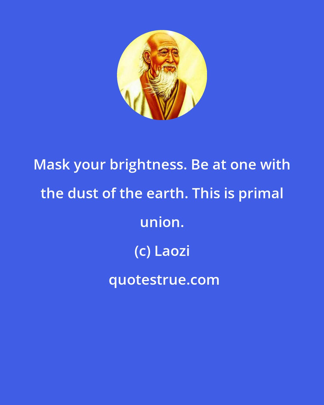 Laozi: Mask your brightness. Be at one with the dust of the earth. This is primal union.