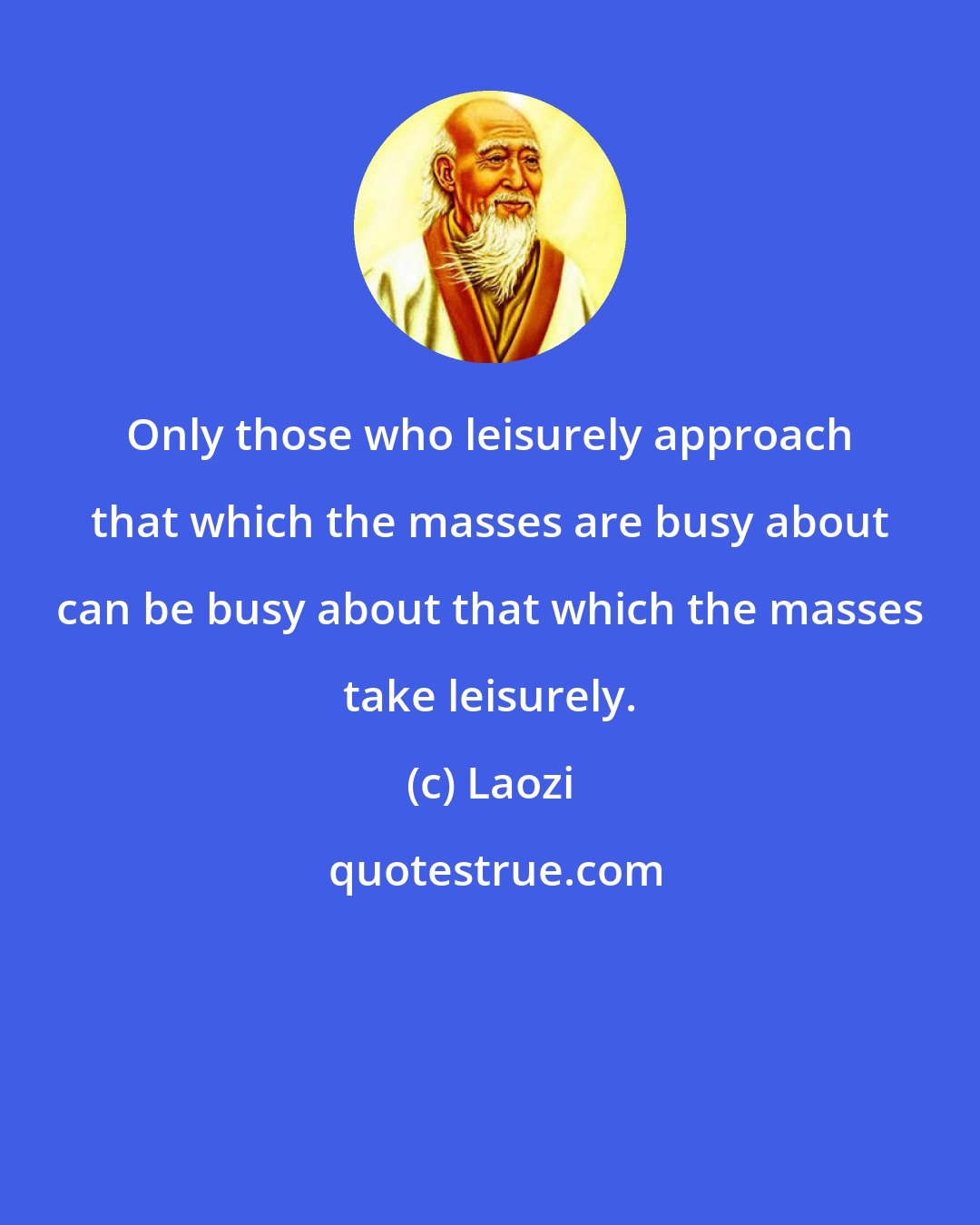 Laozi: Only those who leisurely approach that which the masses are busy about can be busy about that which the masses take leisurely.