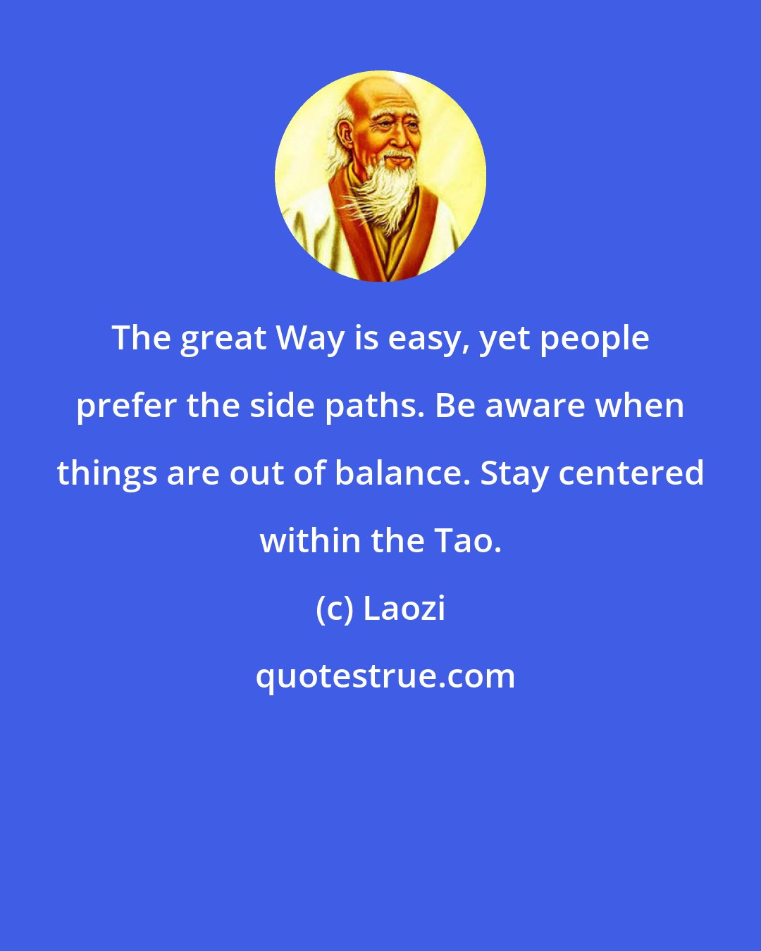 Laozi: The great Way is easy, yet people prefer the side paths. Be aware when things are out of balance. Stay centered within the Tao.